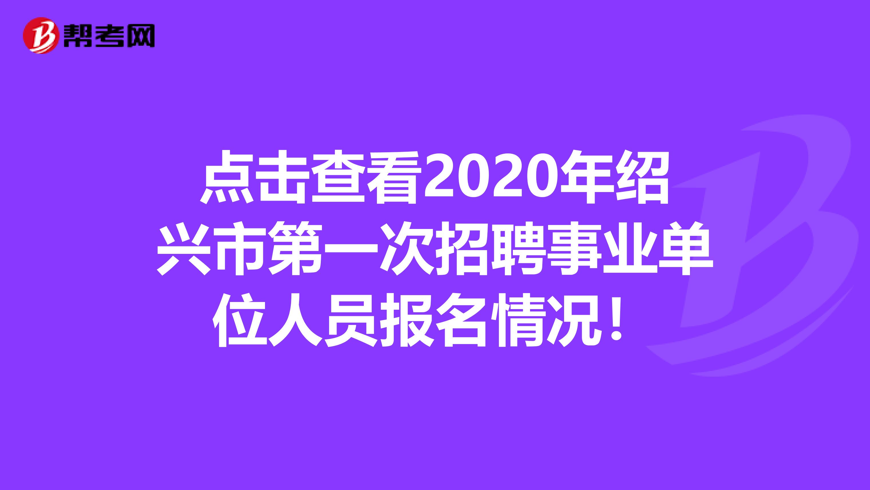 点击查看2020年绍兴市第一次招聘事业单位人员报名情况！