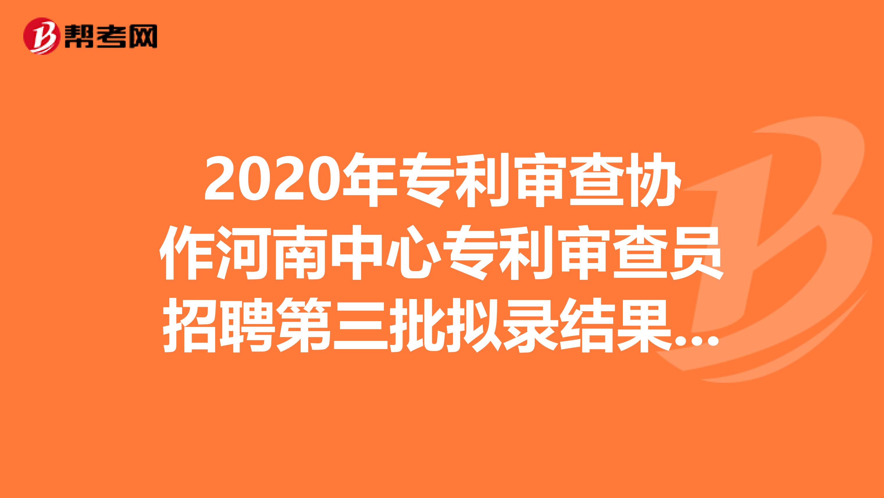 2020年专利审查协作河南中心专利审查员招聘第三批拟录结果出来了
