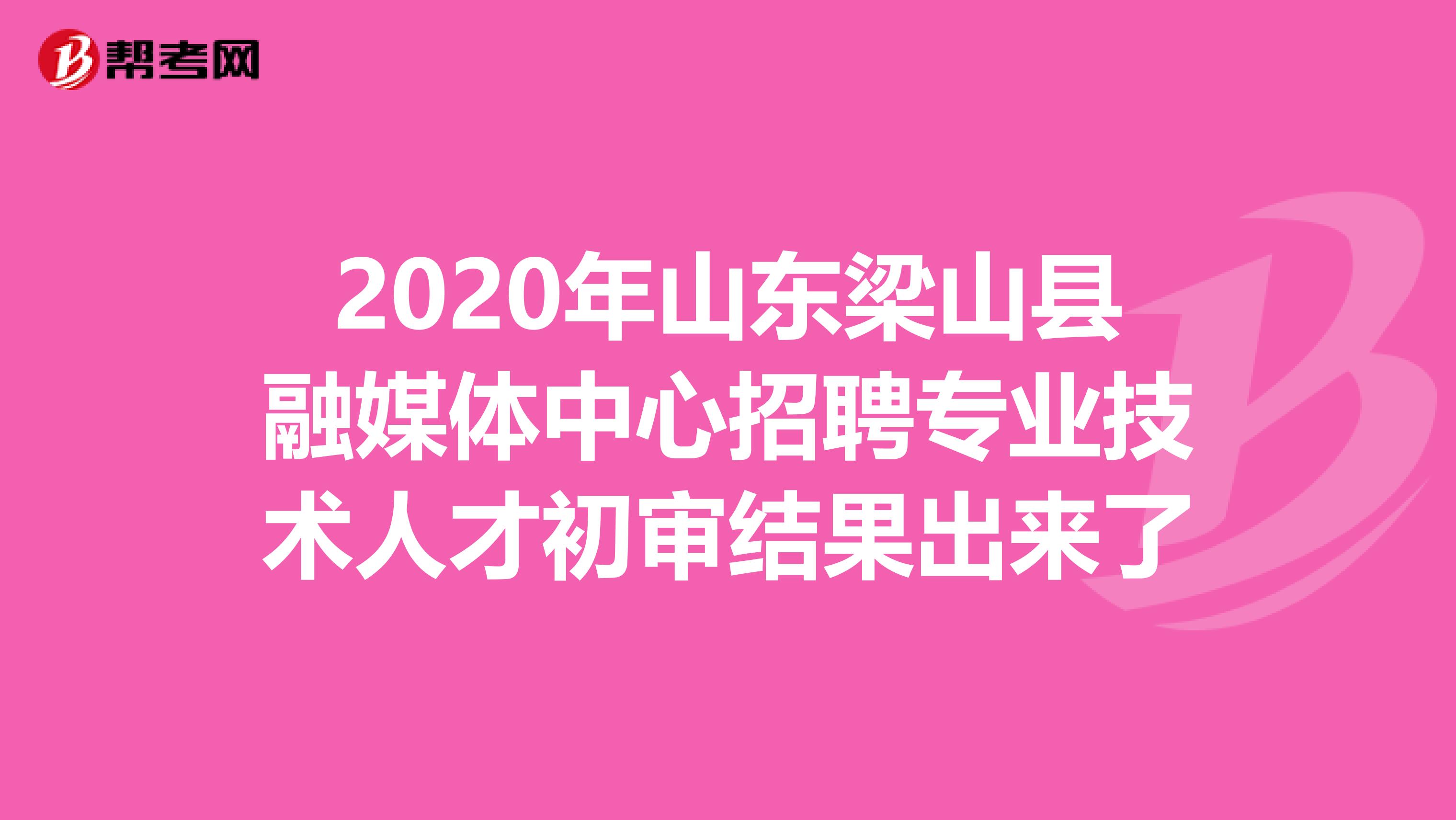 2020年山东梁山县融媒体中心招聘专业技术人才初审结果出来了