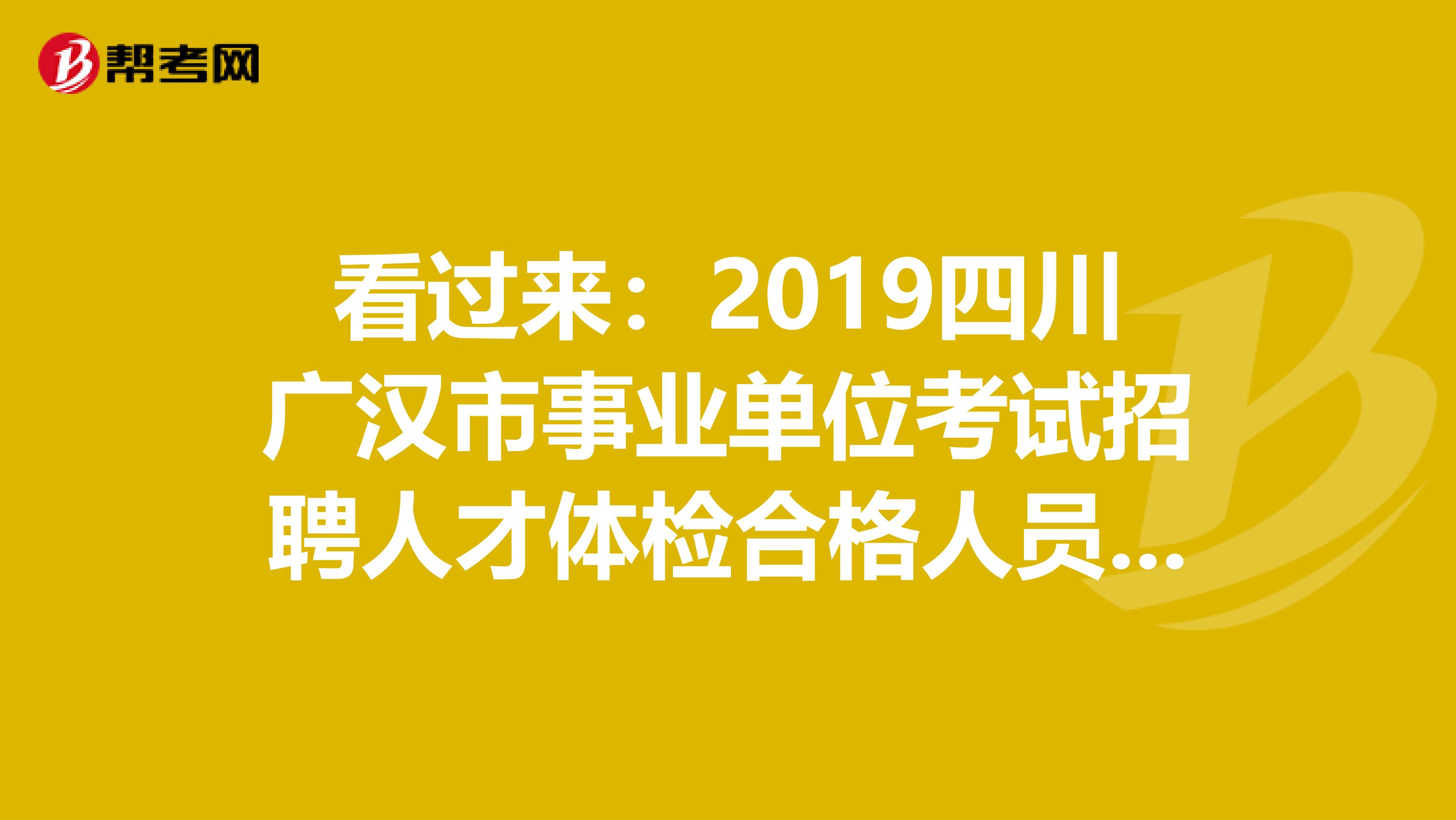 看过来：2019四川广汉市事业单位考试招聘人才体检合格人员聘前公示