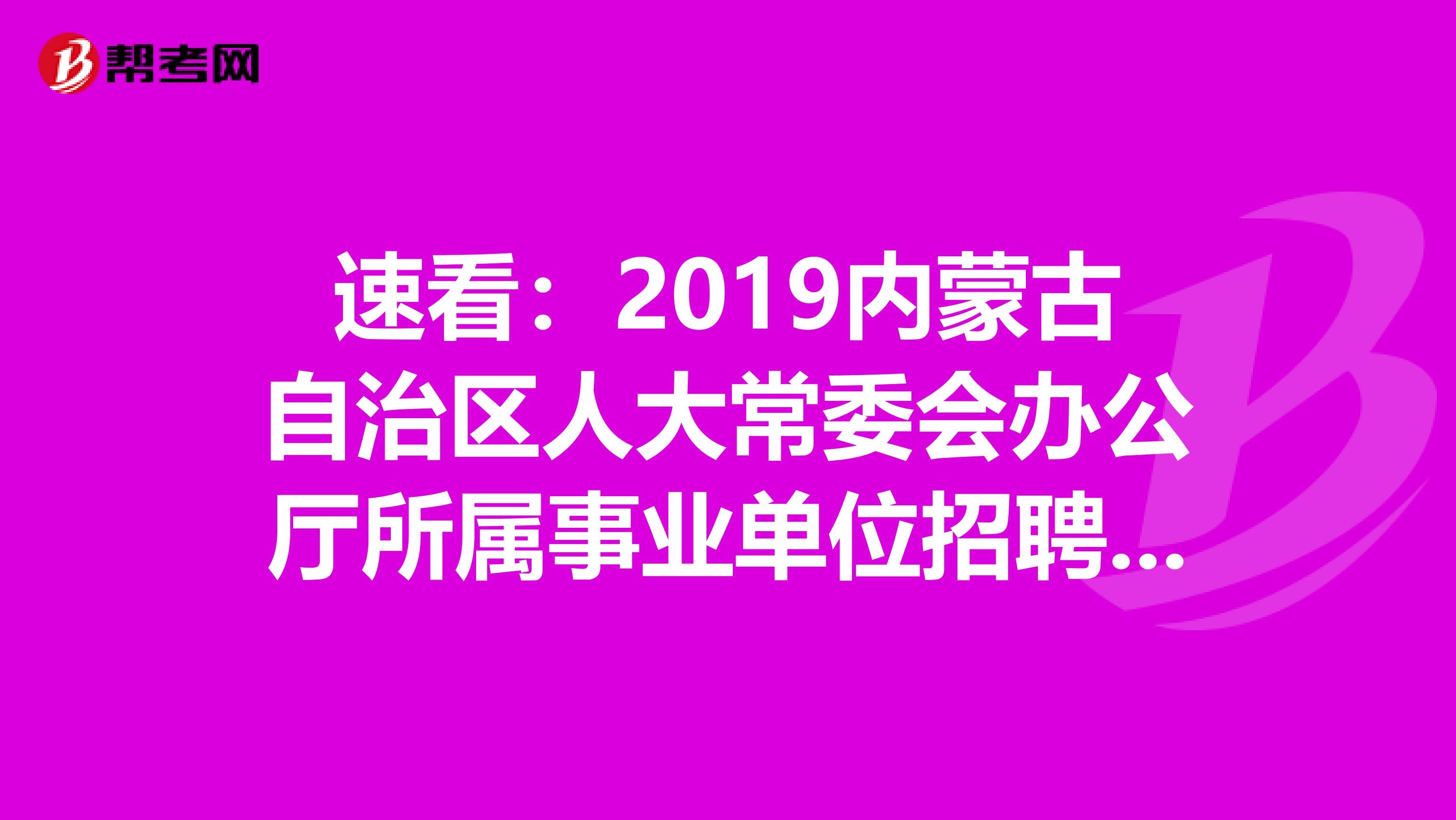 速看：2019内蒙古自治区人大常委会办公厅所属事业单位招聘拟聘用人员公告