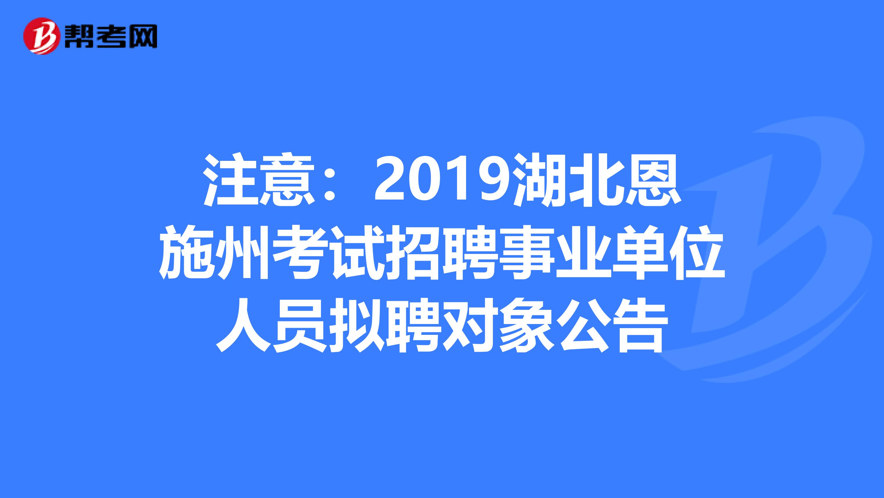 注意：2019湖北恩施州考试招聘事业单位人员拟聘对象公告