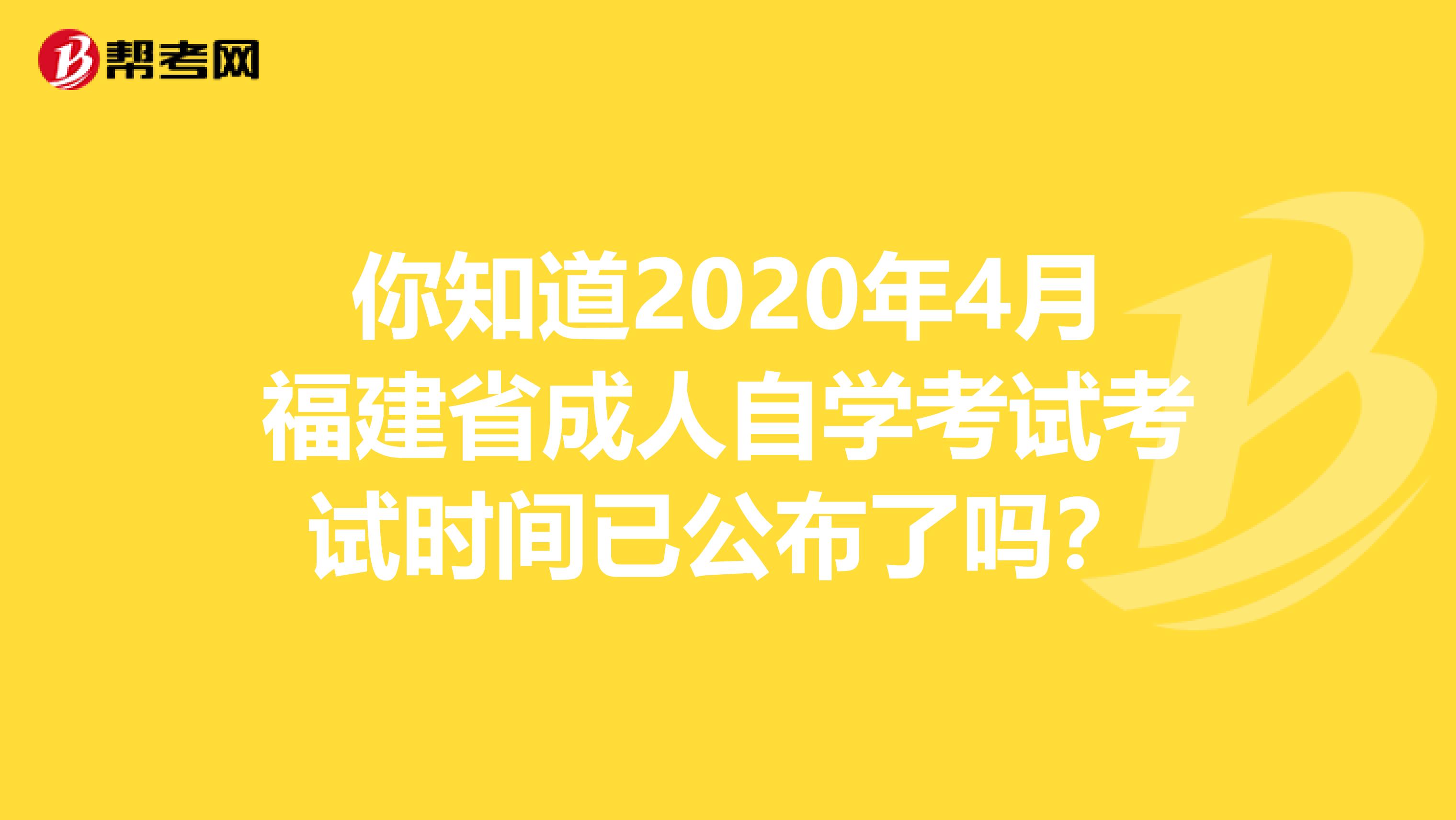 你知道2020年4月福建省成人自学考试考试时间已公布了吗？