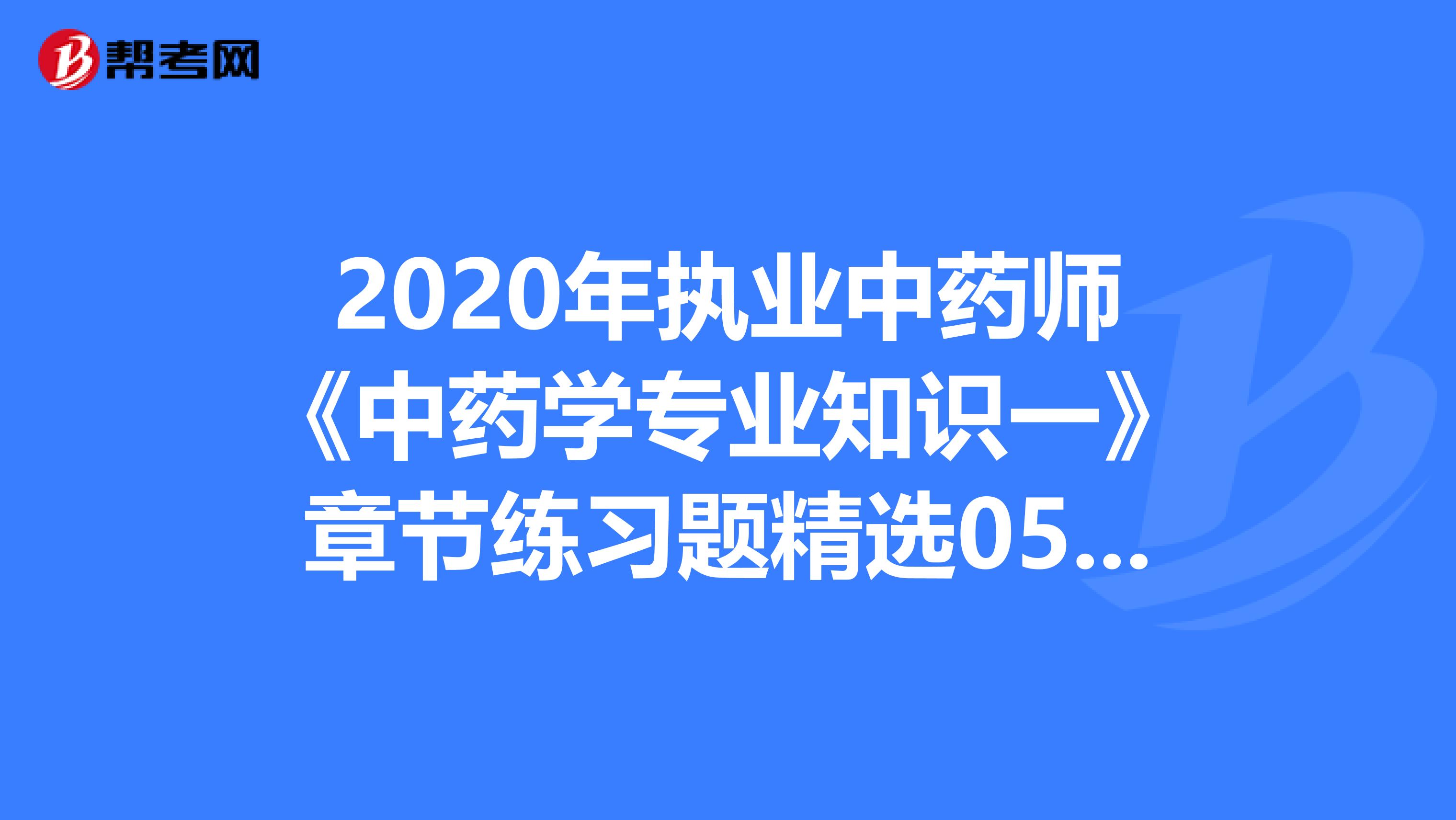 2020年执业中药师《中药学专业知识一》章节练习题精选0519