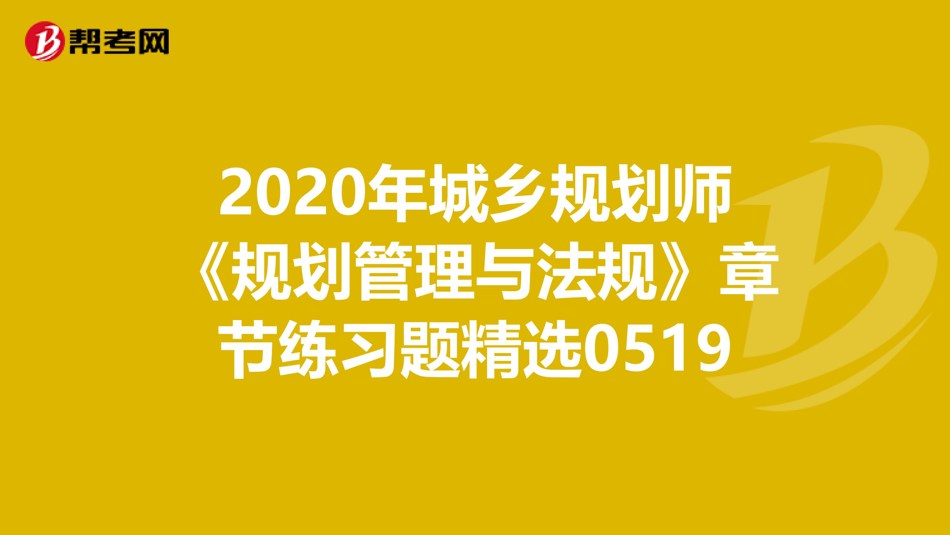2020年城乡规划师《规划管理与法规》章节练习题精选0519