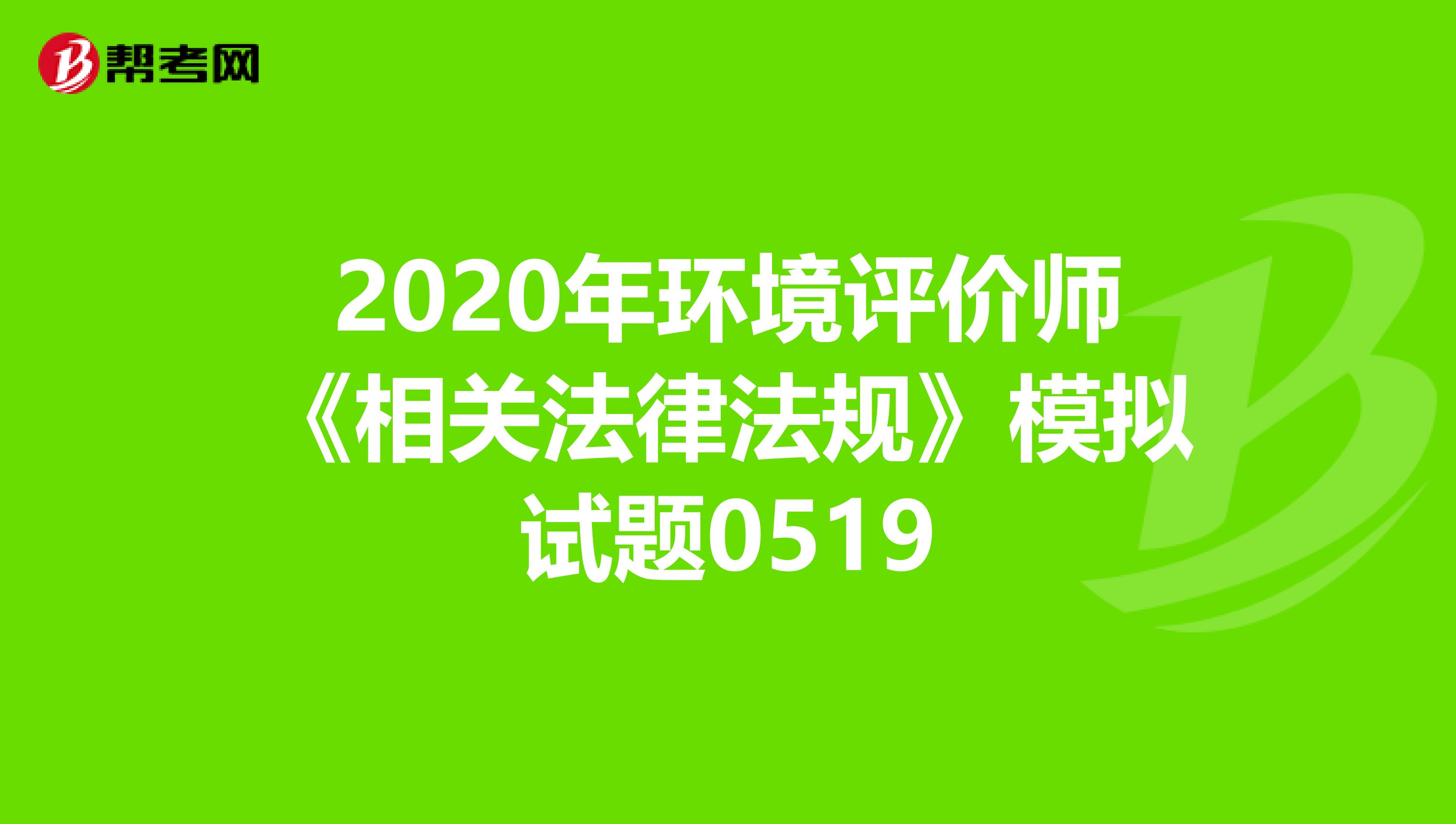2020年环境评价师《相关法律法规》模拟试题0519