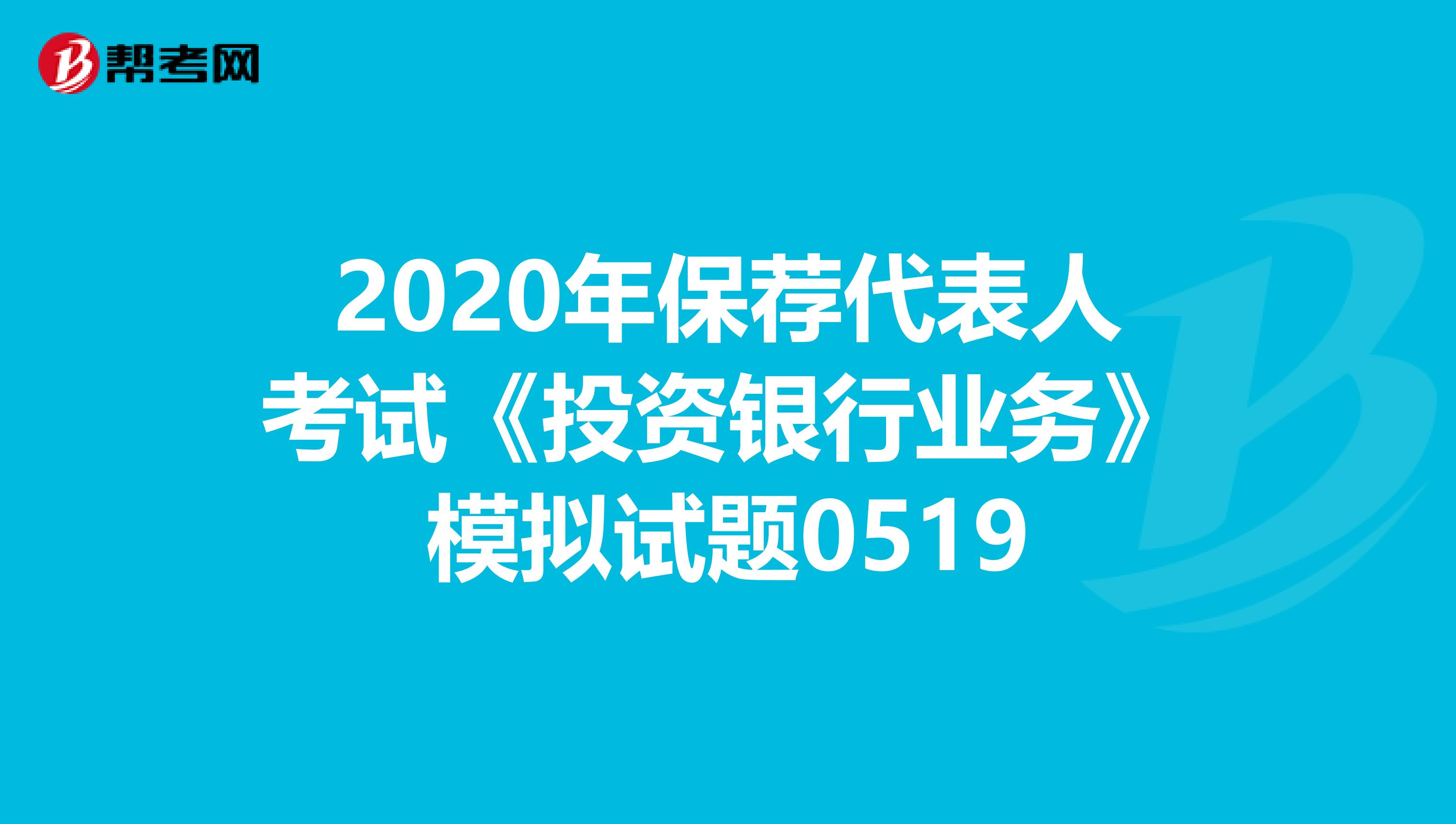 2020年保荐代表人考试《投资银行业务》模拟试题0519