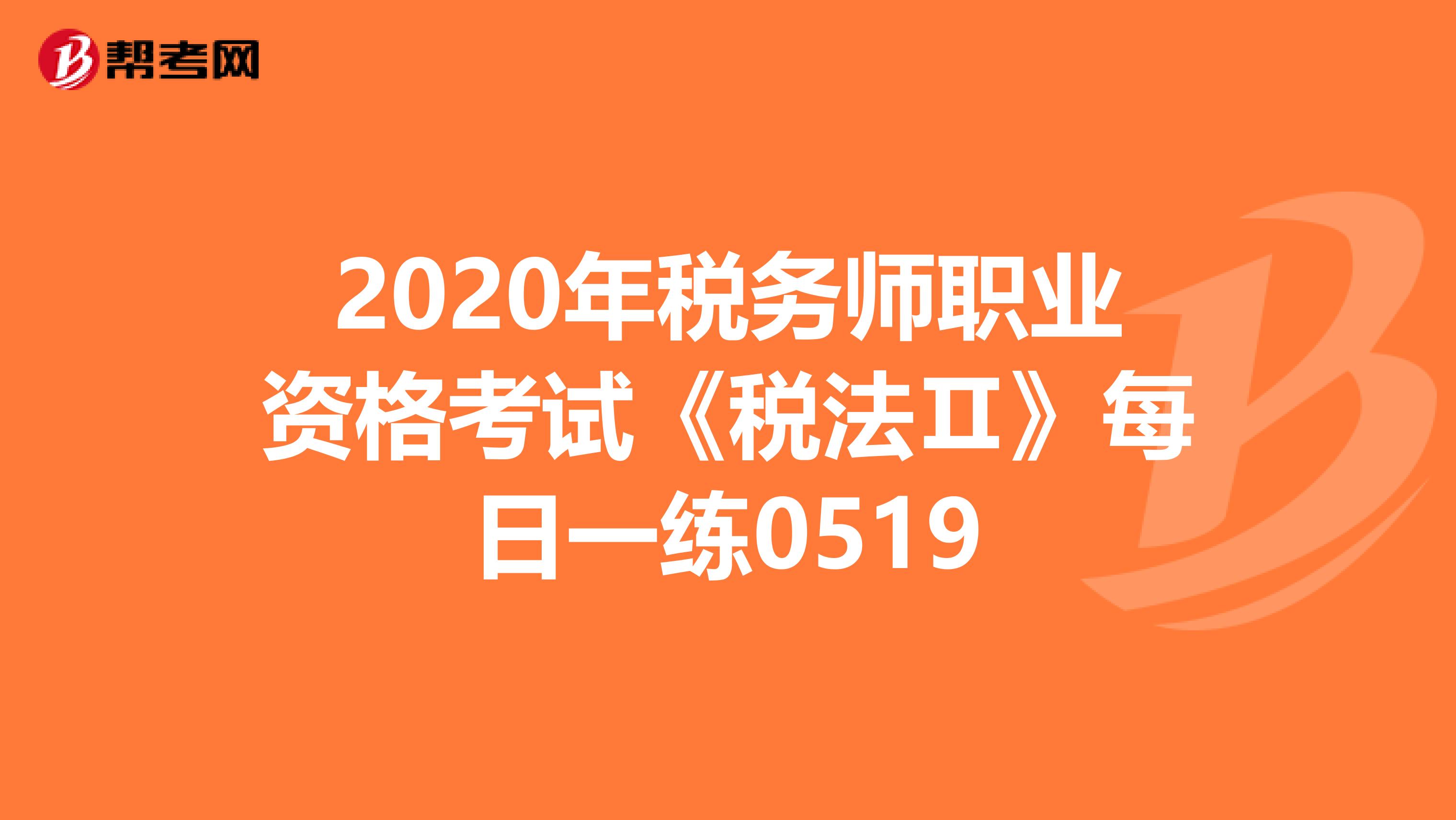 2020年税务师职业资格考试《税法Ⅱ》每日一练0519