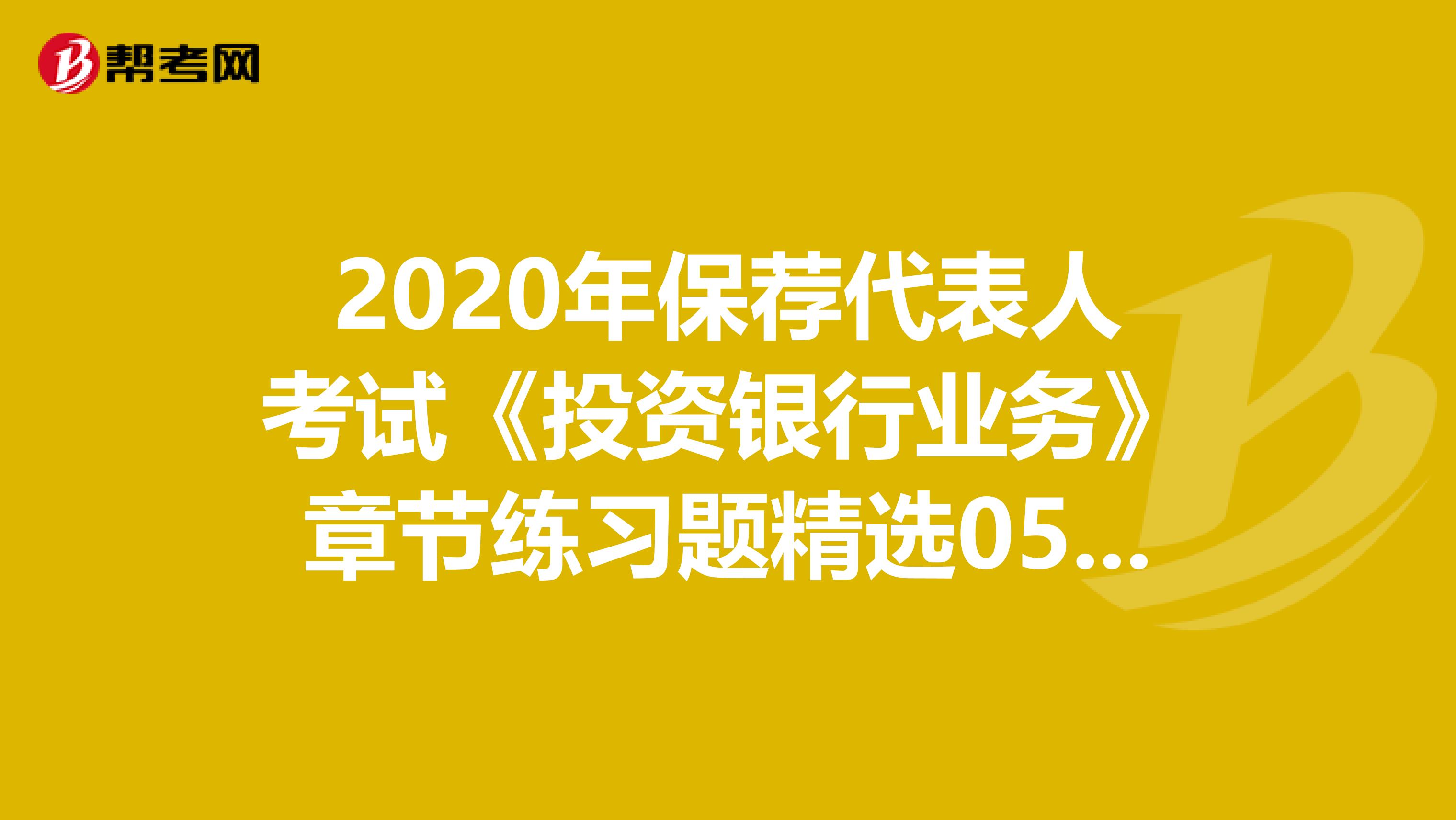 2020年保荐代表人考试《投资银行业务》章节练习题精选0519