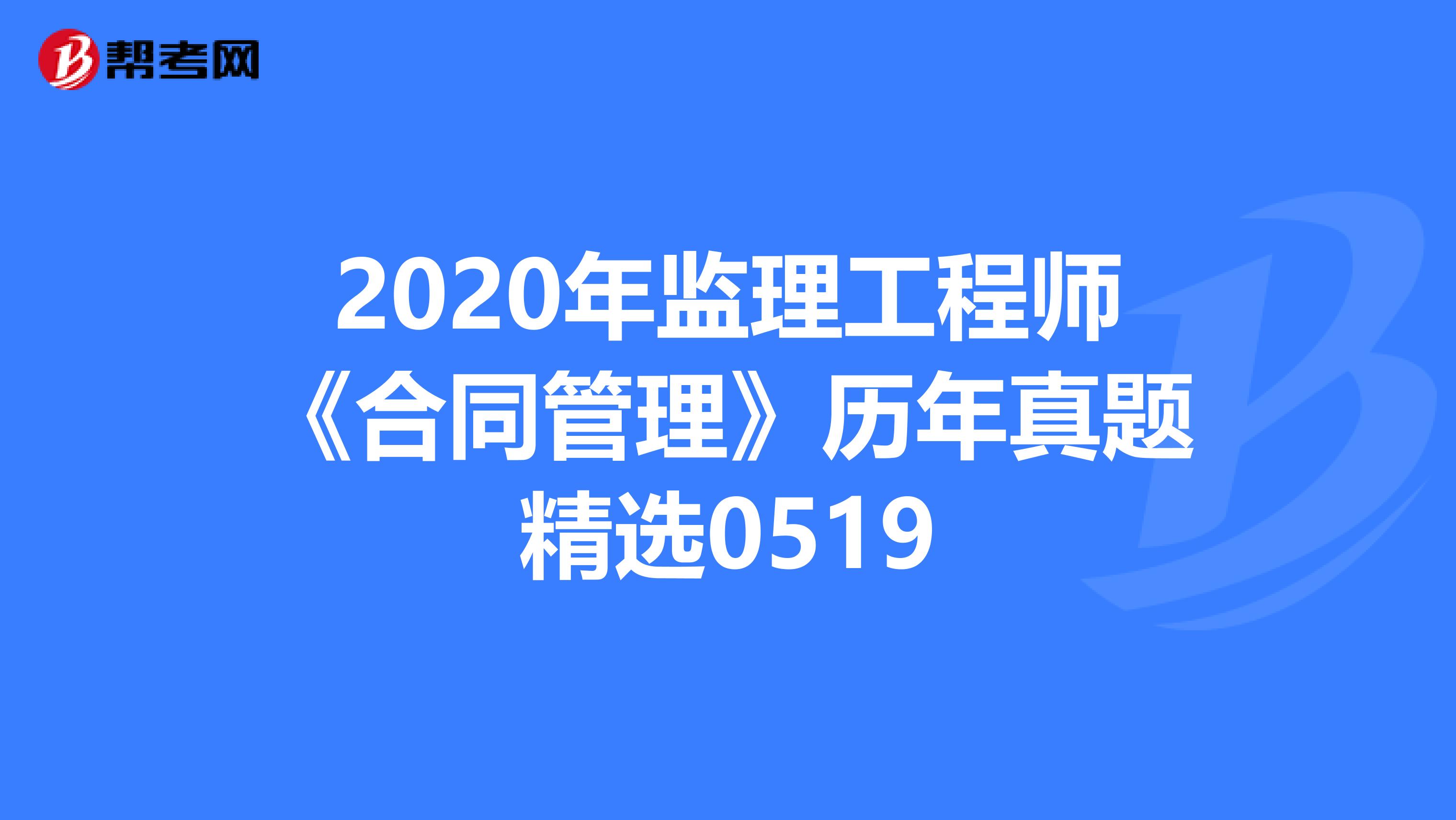 2020年监理工程师《合同管理》历年真题精选0519