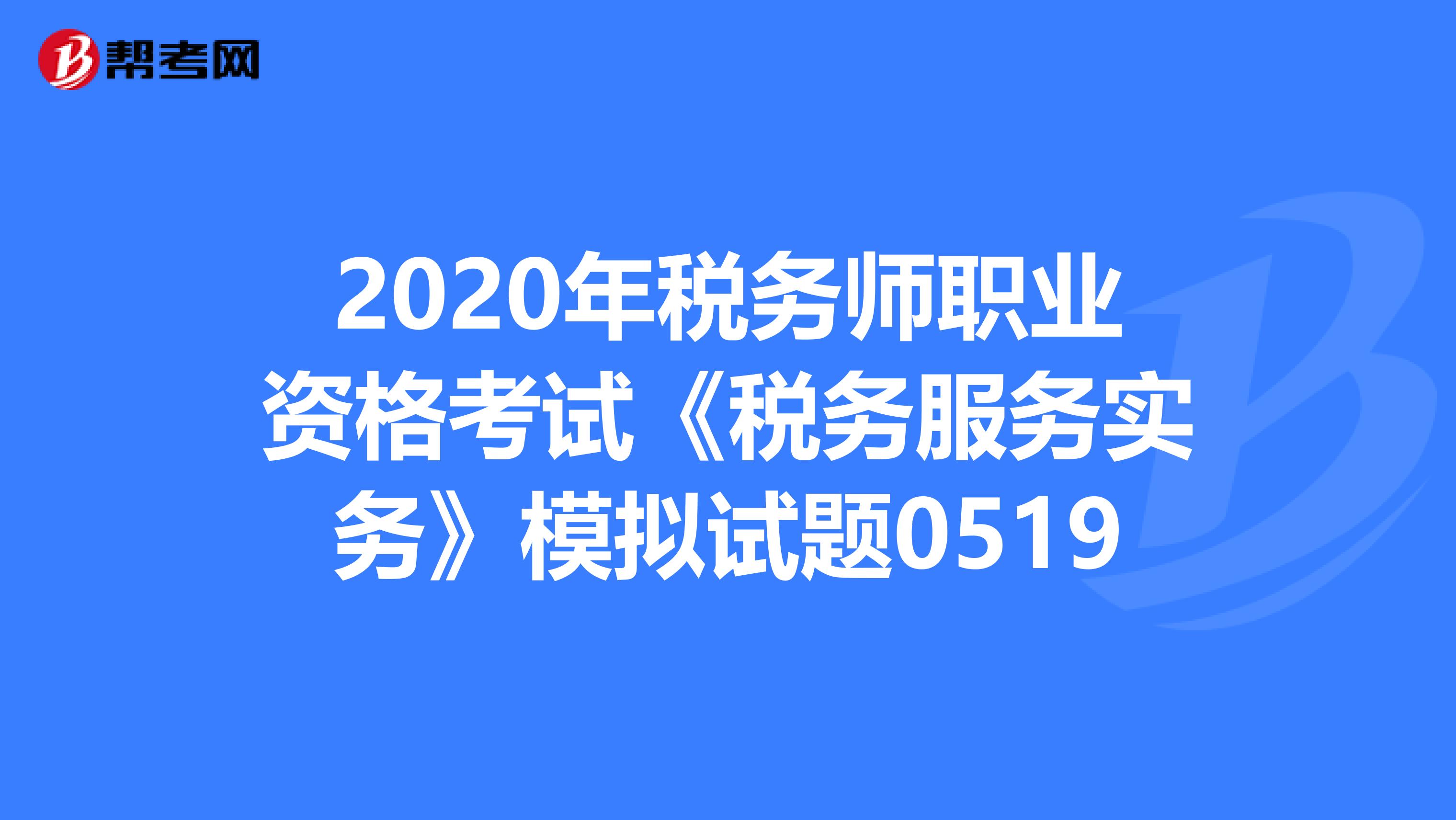 2020年税务师职业资格考试《税务服务实务》模拟试题0519