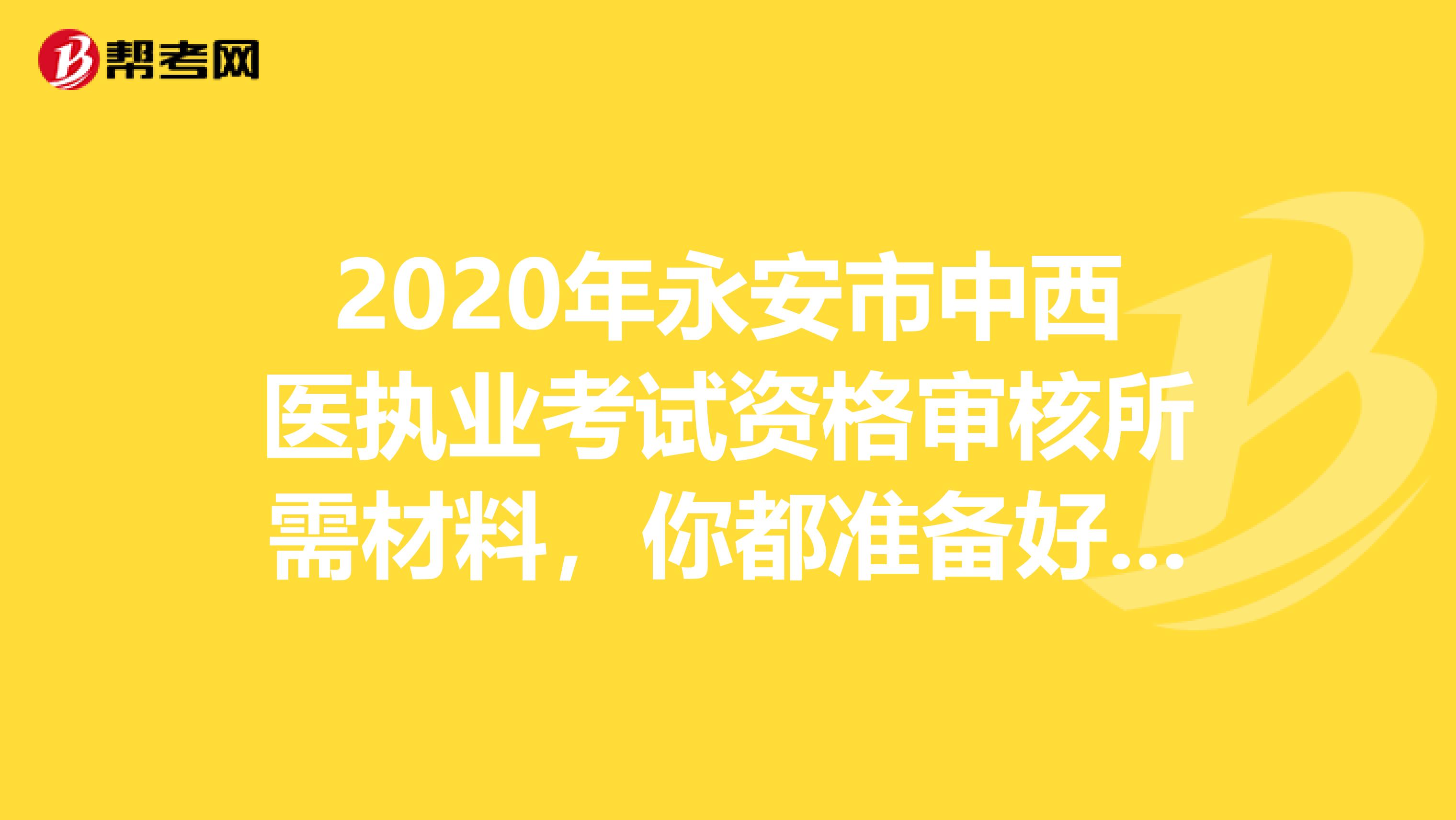 2020年永安市中西医执业考试资格审核所需材料，你都准备好了吗。