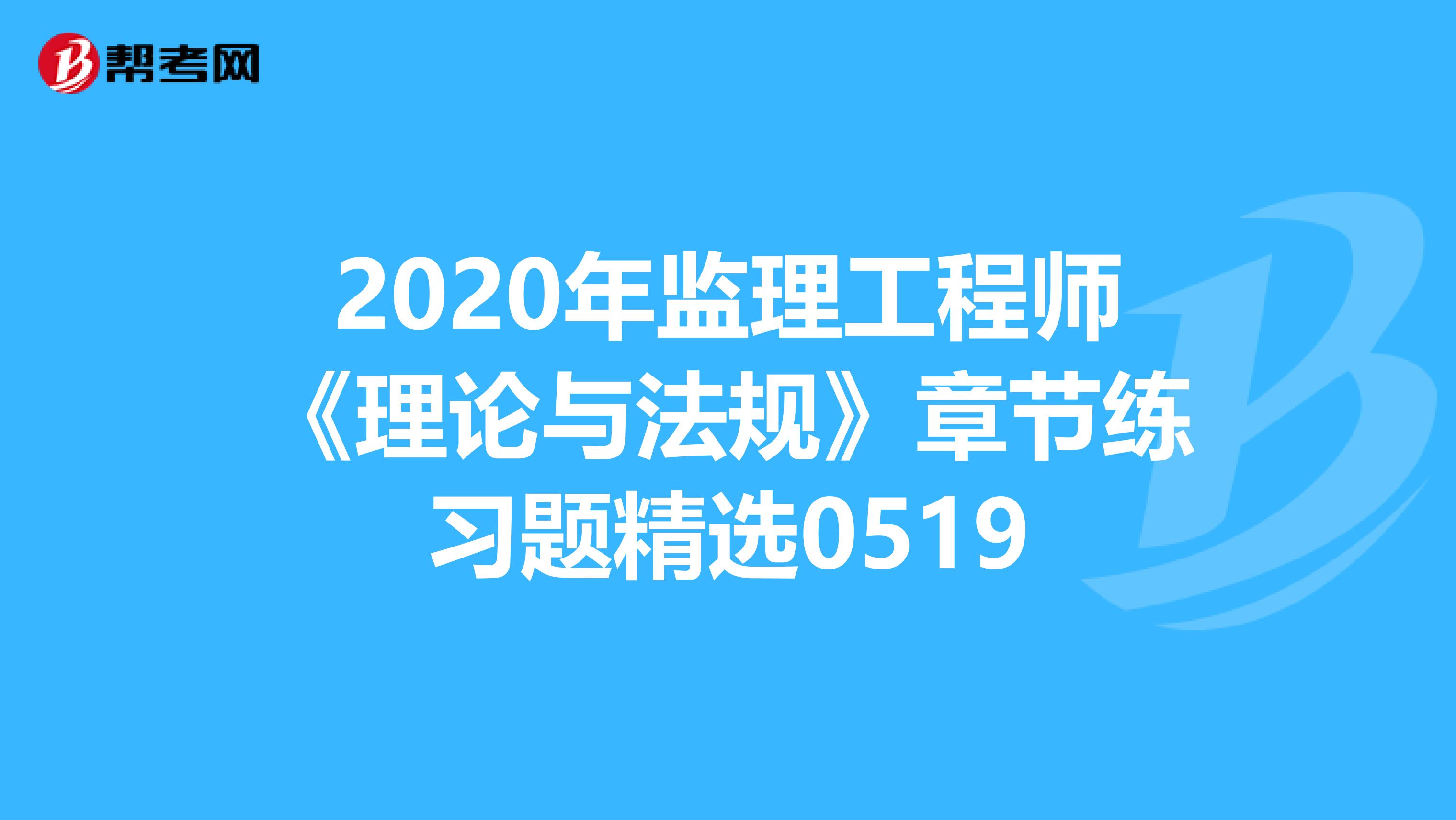 2020年监理工程师《理论与法规》章节练习题精选0519