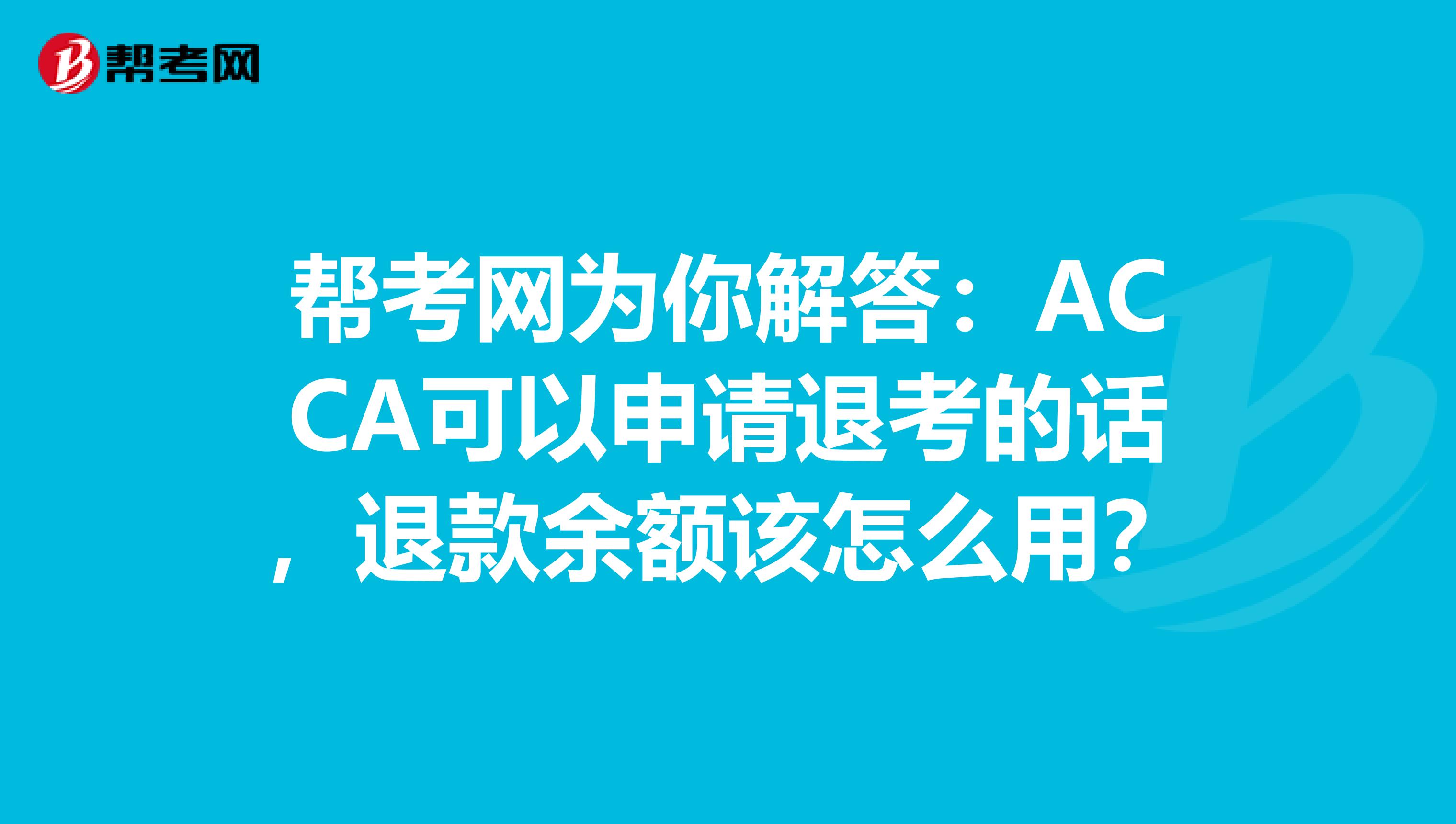 帮考网为你解答：ACCA可以申请退考的话，退款余额该怎么用？