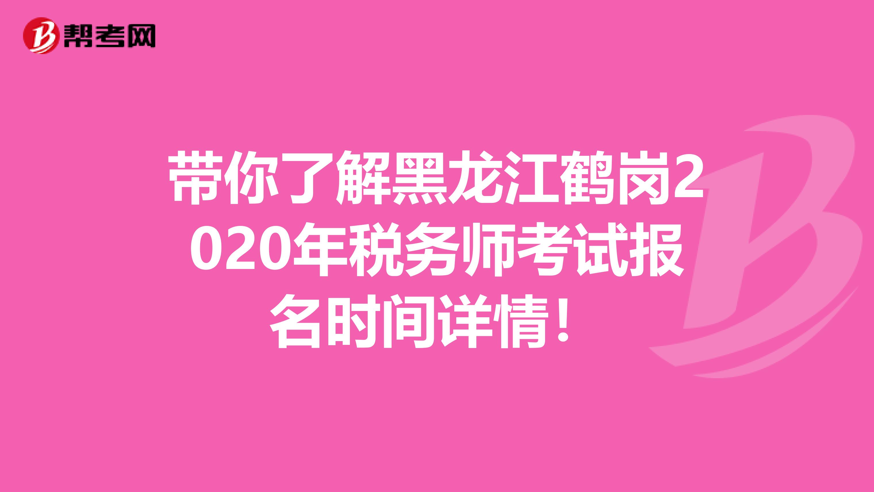 带你了解黑龙江鹤岗2020年税务师考试报名时间详情！