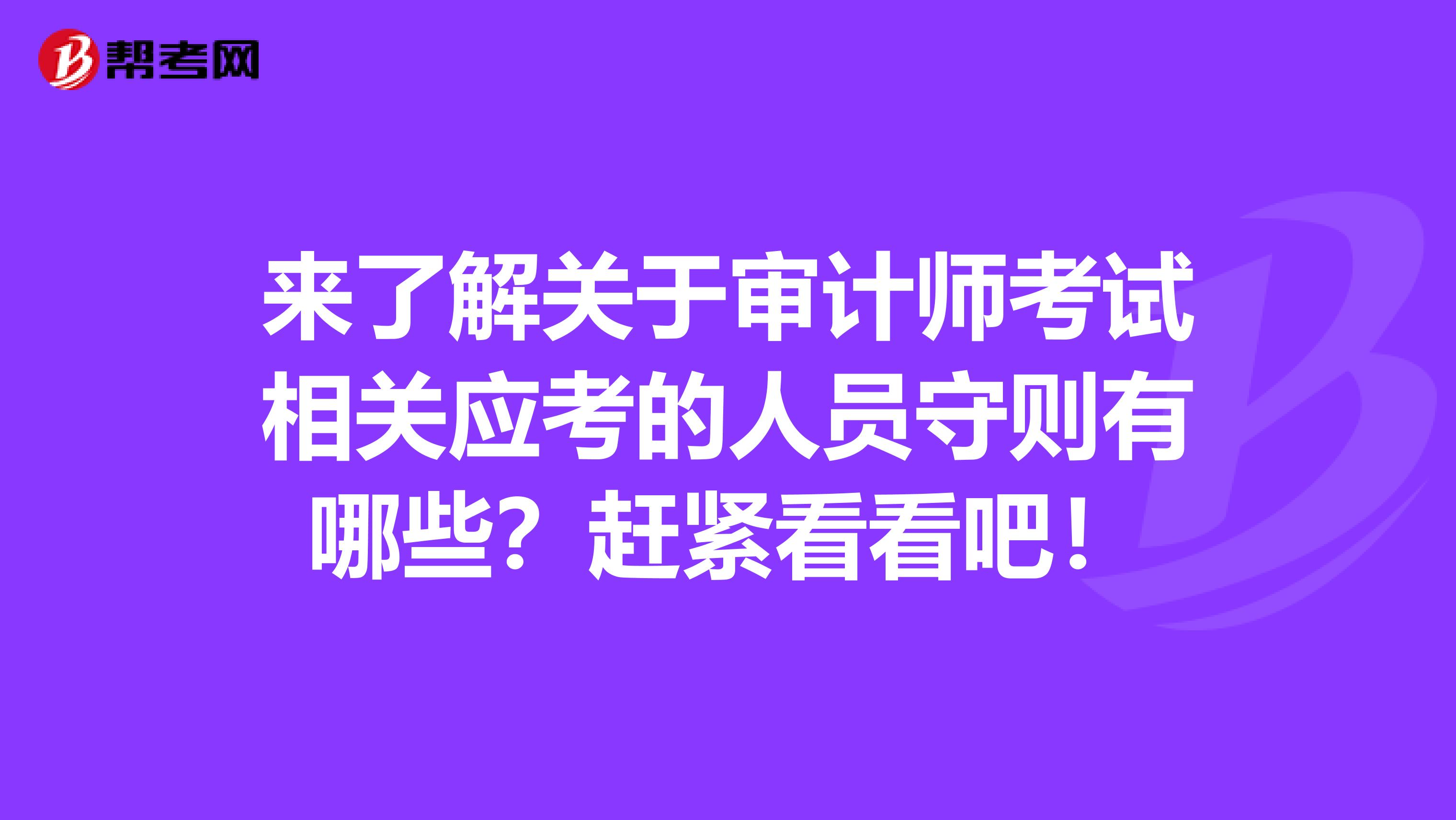 来了解关于审计师考试相关应考的人员守则有哪些？赶紧看看吧！