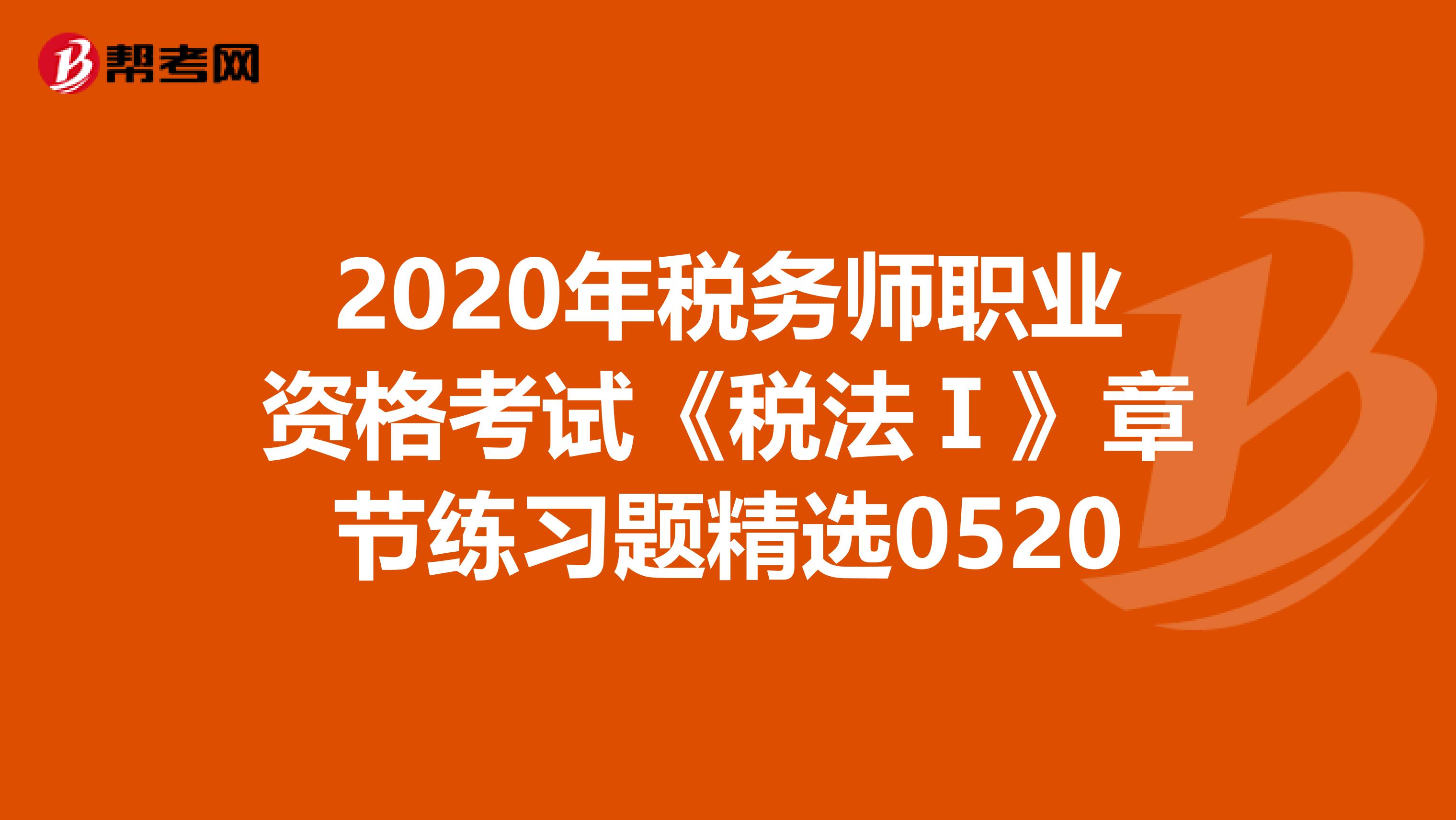 2020年税务师职业资格考试《税法Ⅰ》章节练习题精选0520