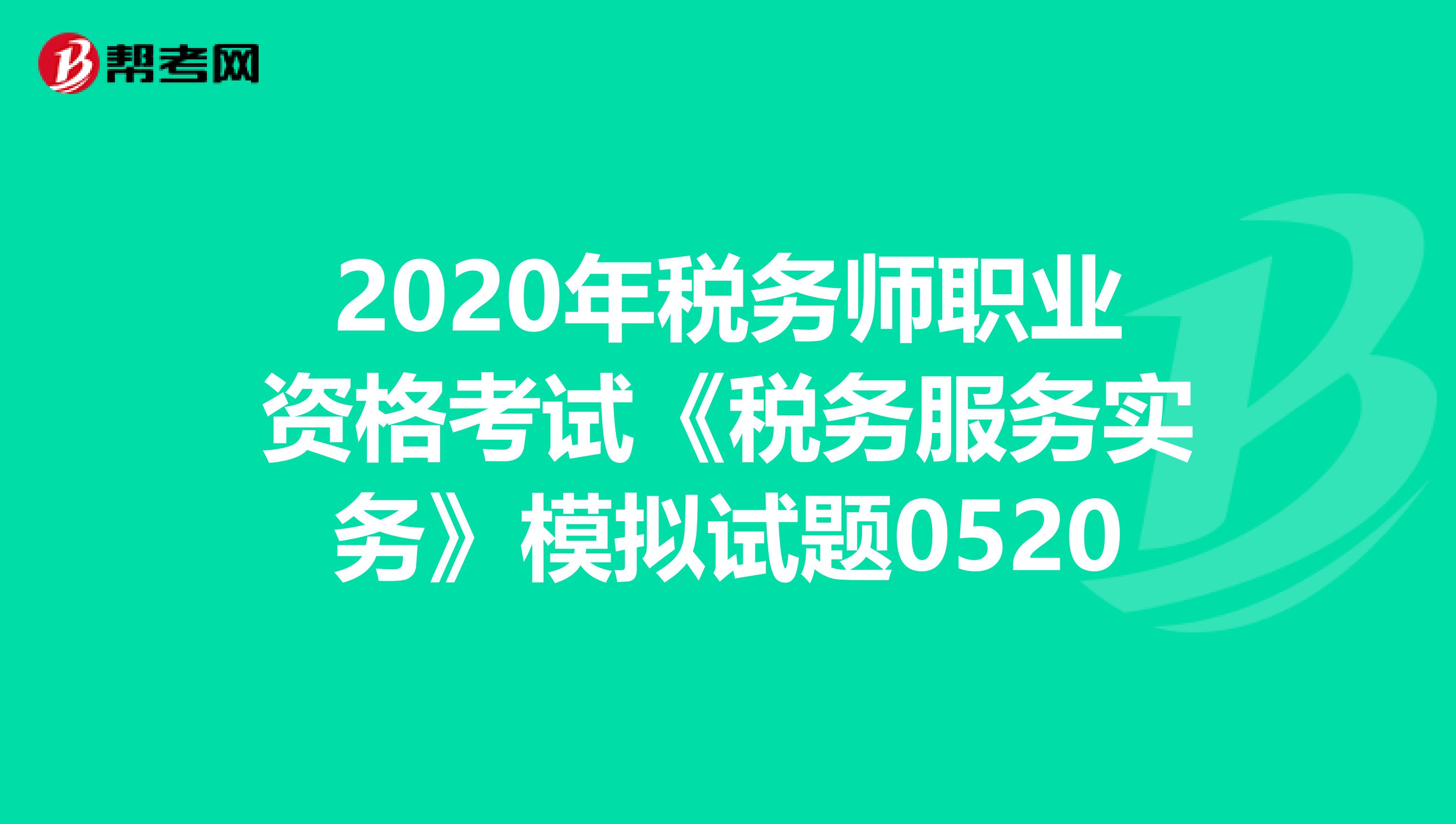 2020年税务师职业资格考试《税务服务实务》模拟试题0520