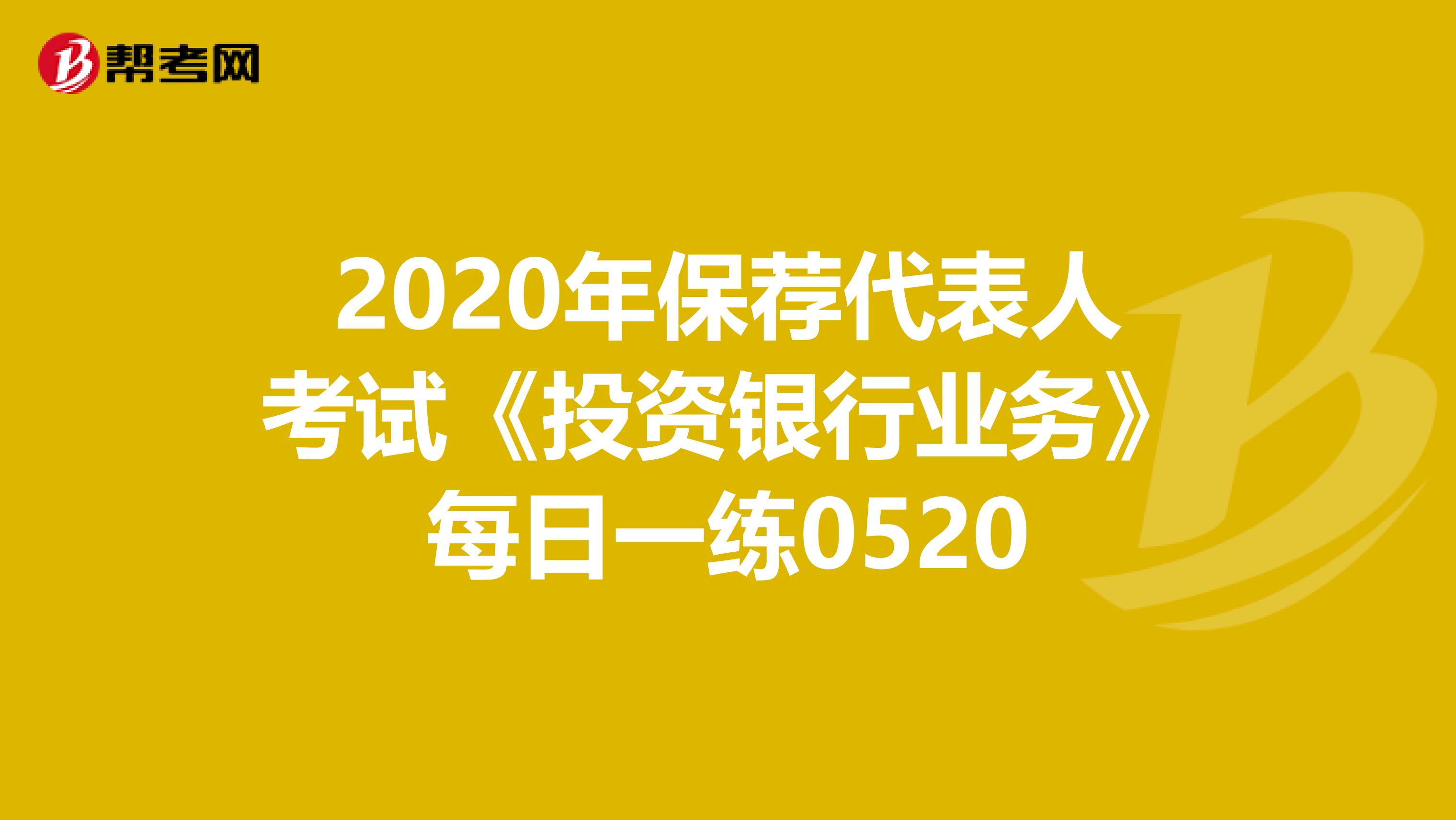 2020年保荐代表人考试《投资银行业务》每日一练0520