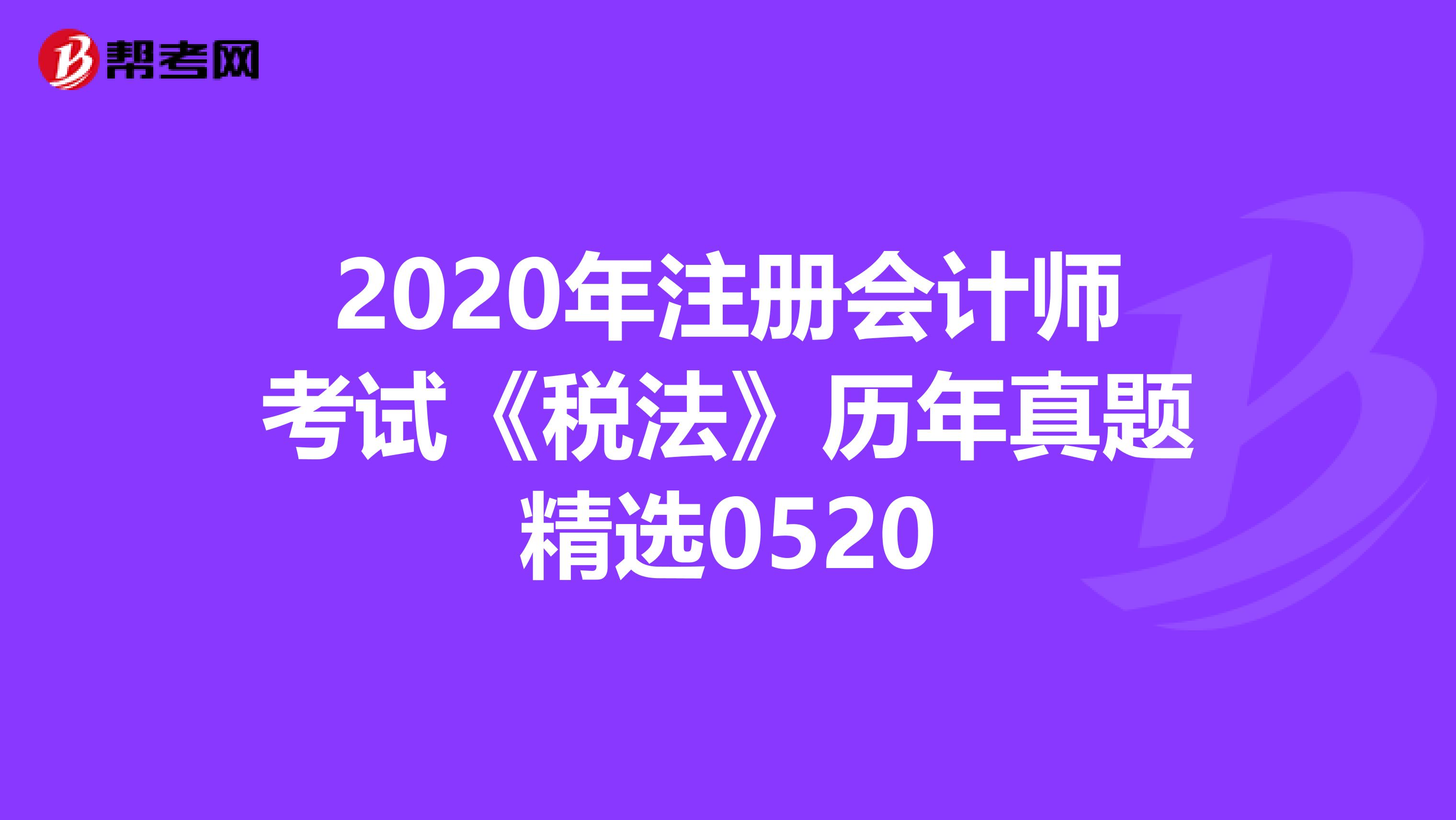 2020年注册会计师考试《税法》历年真题精选0520