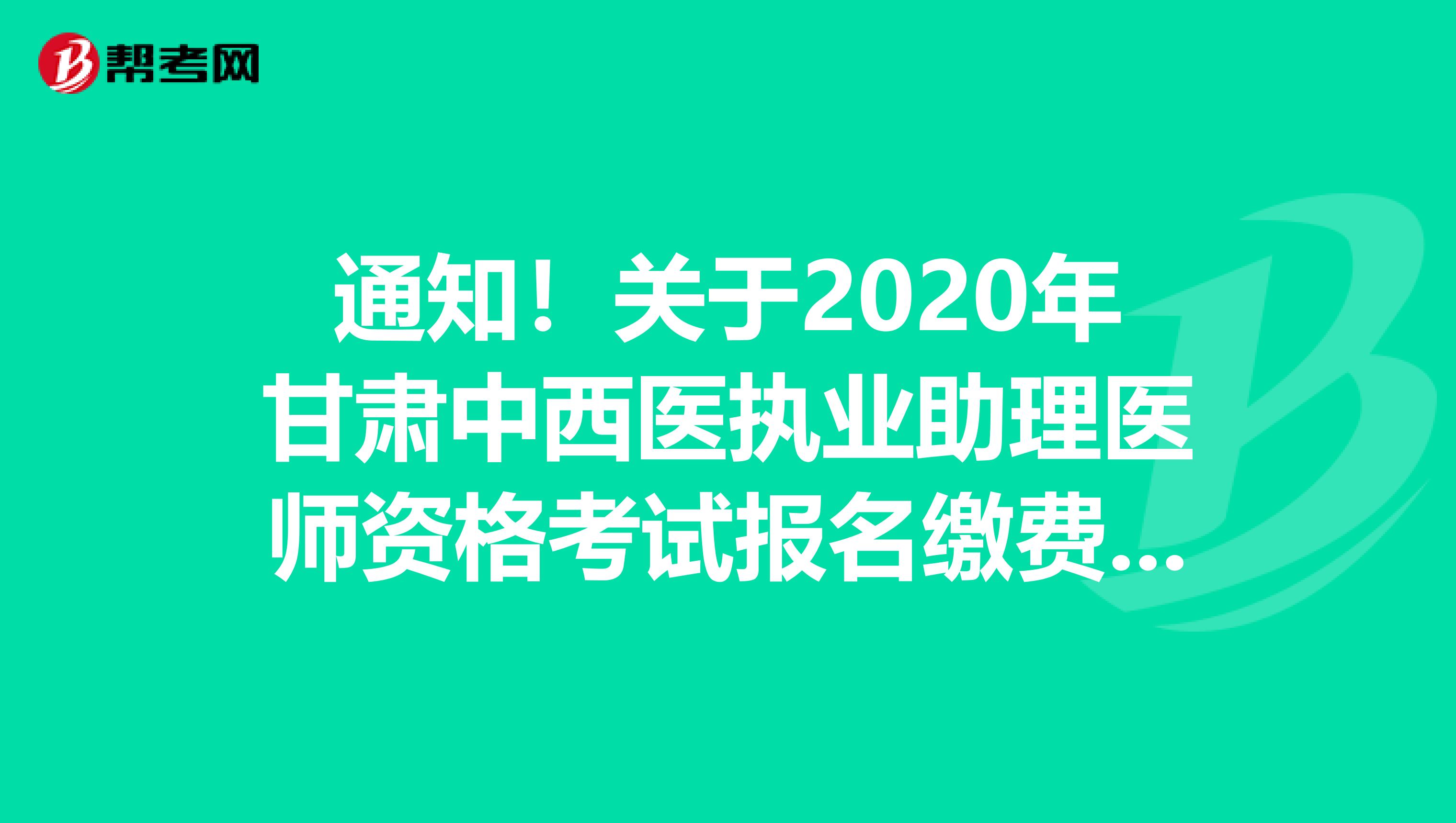 通知!关于2020年甘肃中西医执业助理医师资格考试报名缴费已结束!