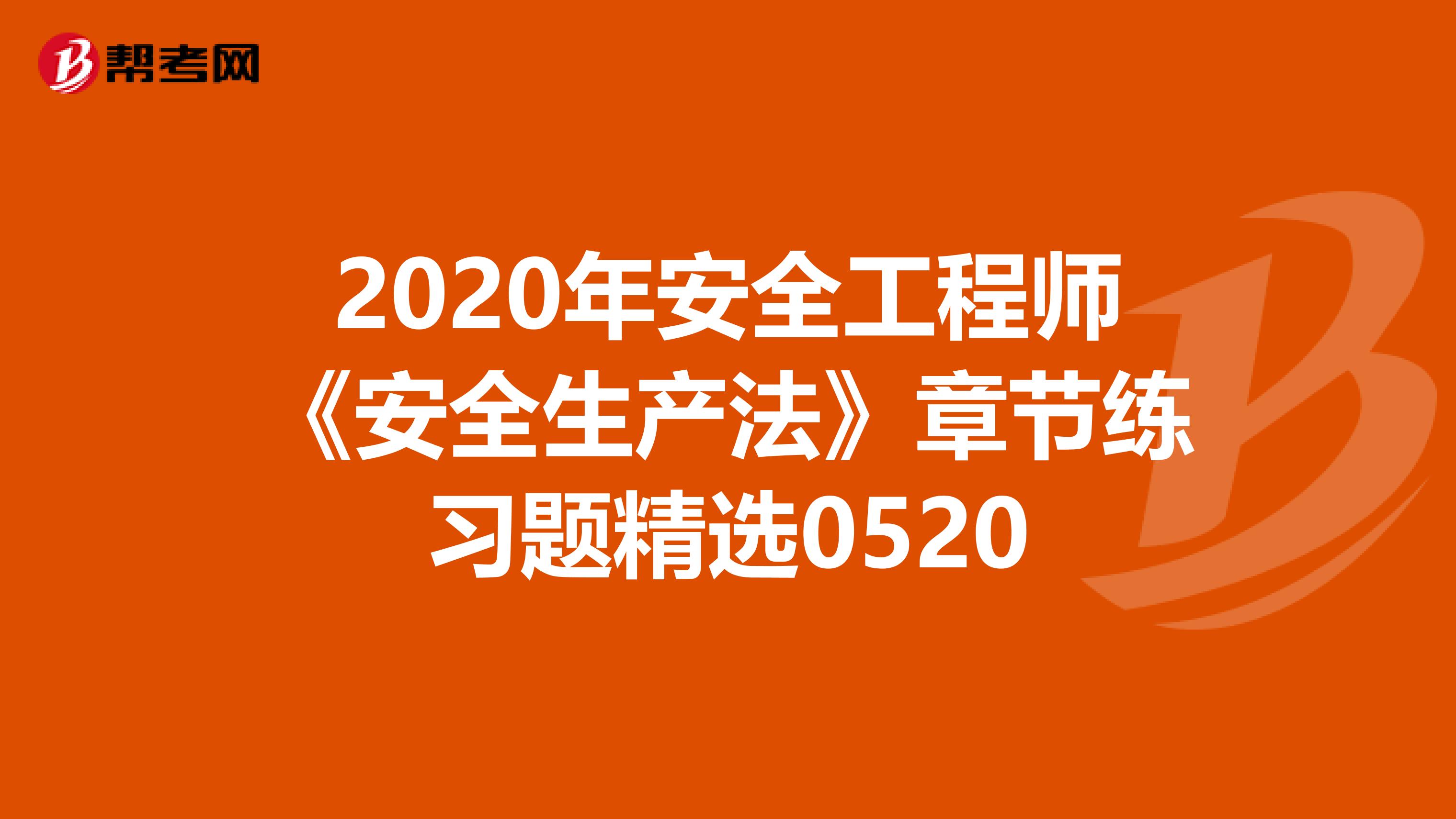 2020年安全工程师《安全生产法》章节练习题精选0520