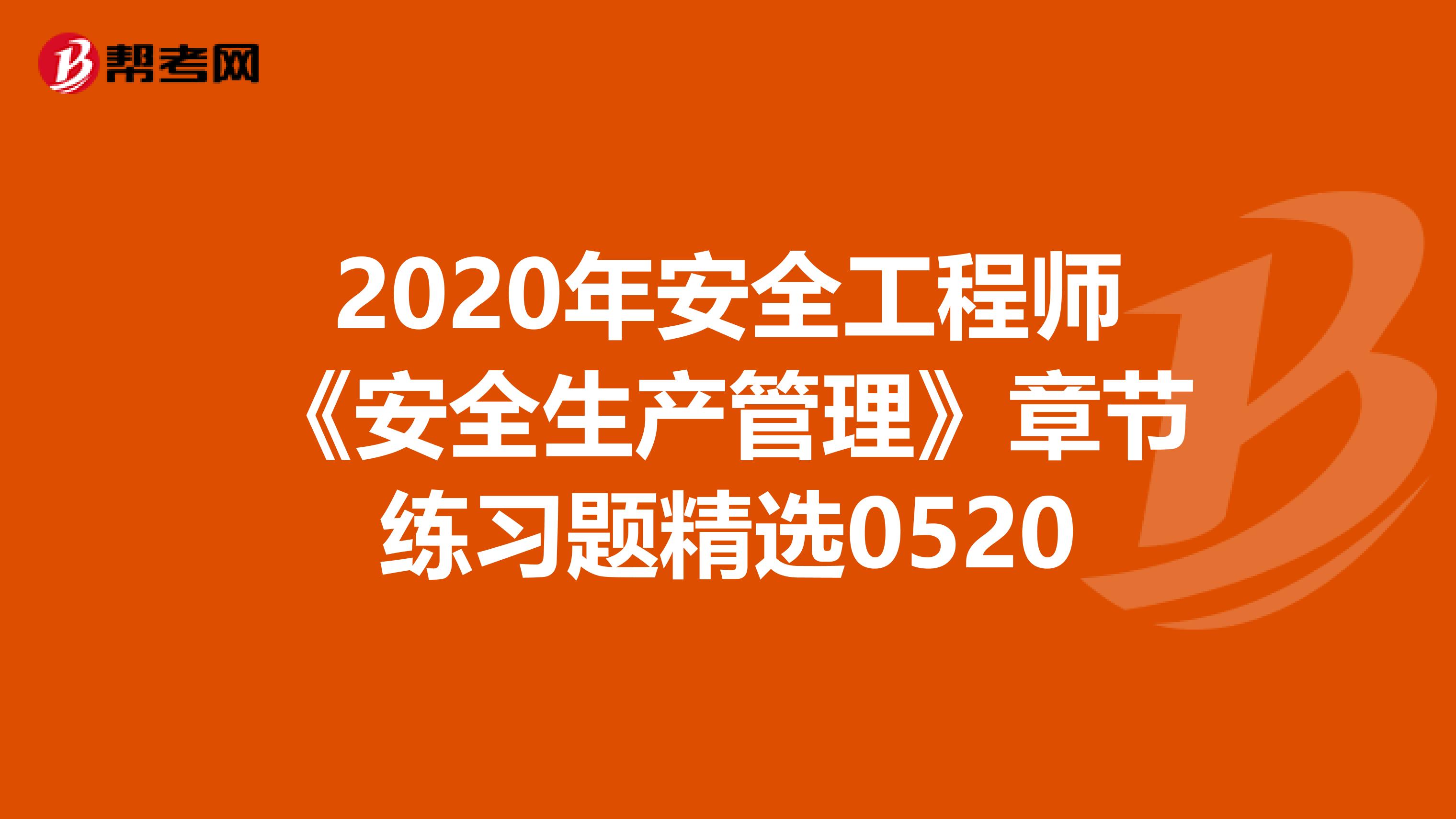2020年安全工程师《安全生产管理》章节练习题精选0520