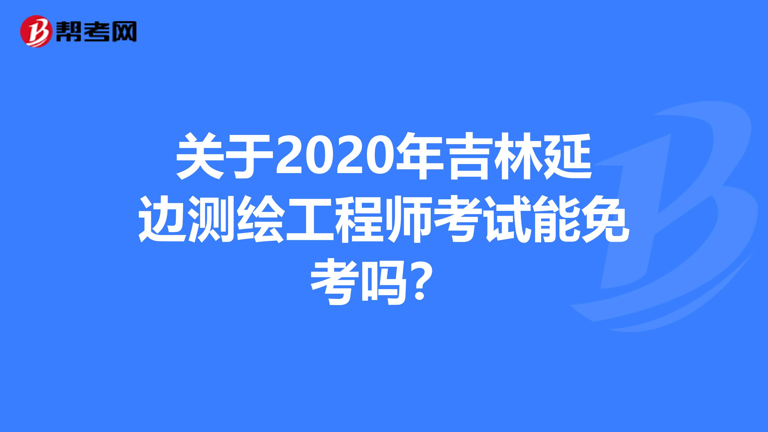 关于2020年吉林延边测绘工程师考试能免考吗？