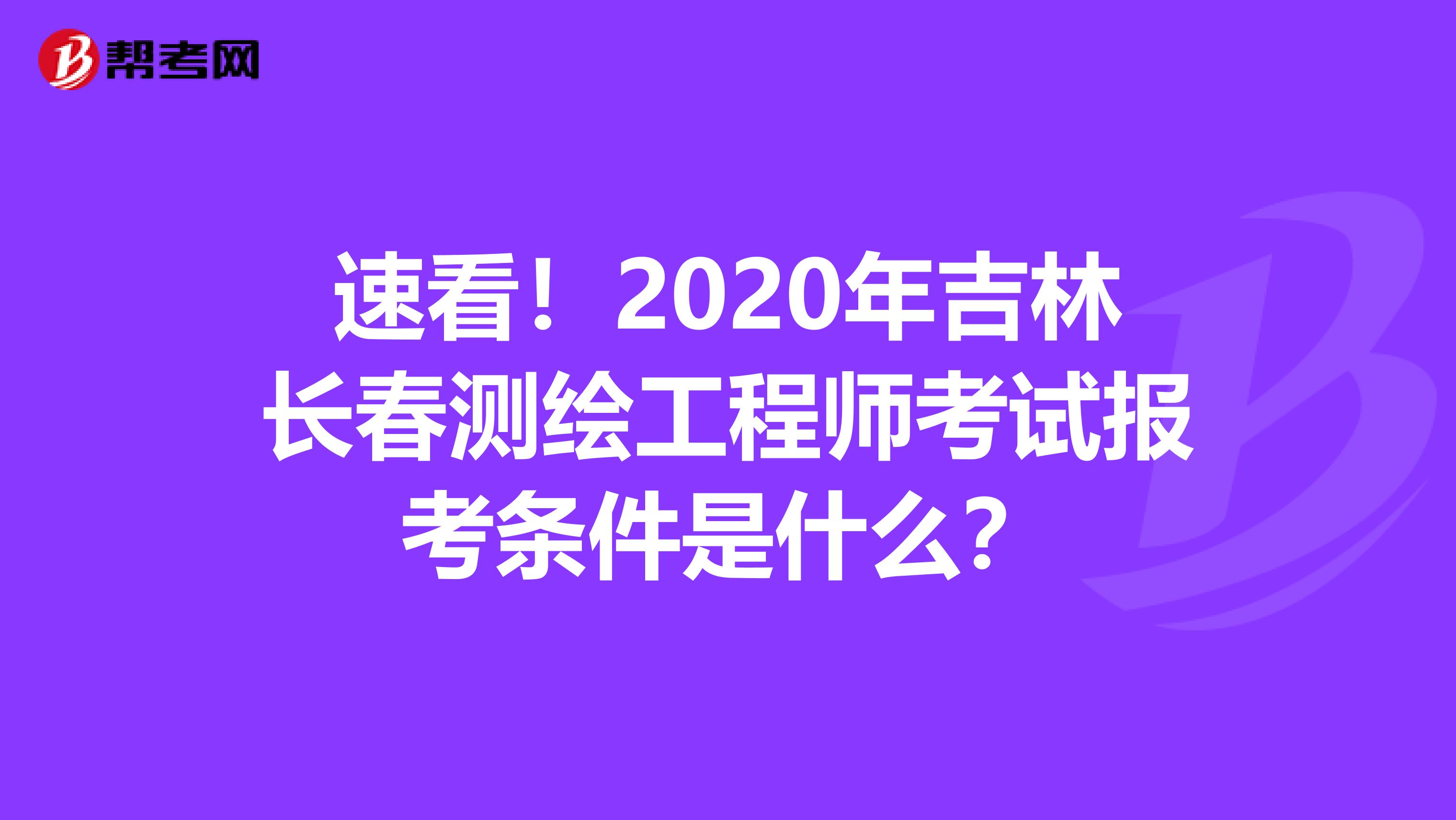 速看！2020年吉林长春测绘工程师考试报考条件是什么？