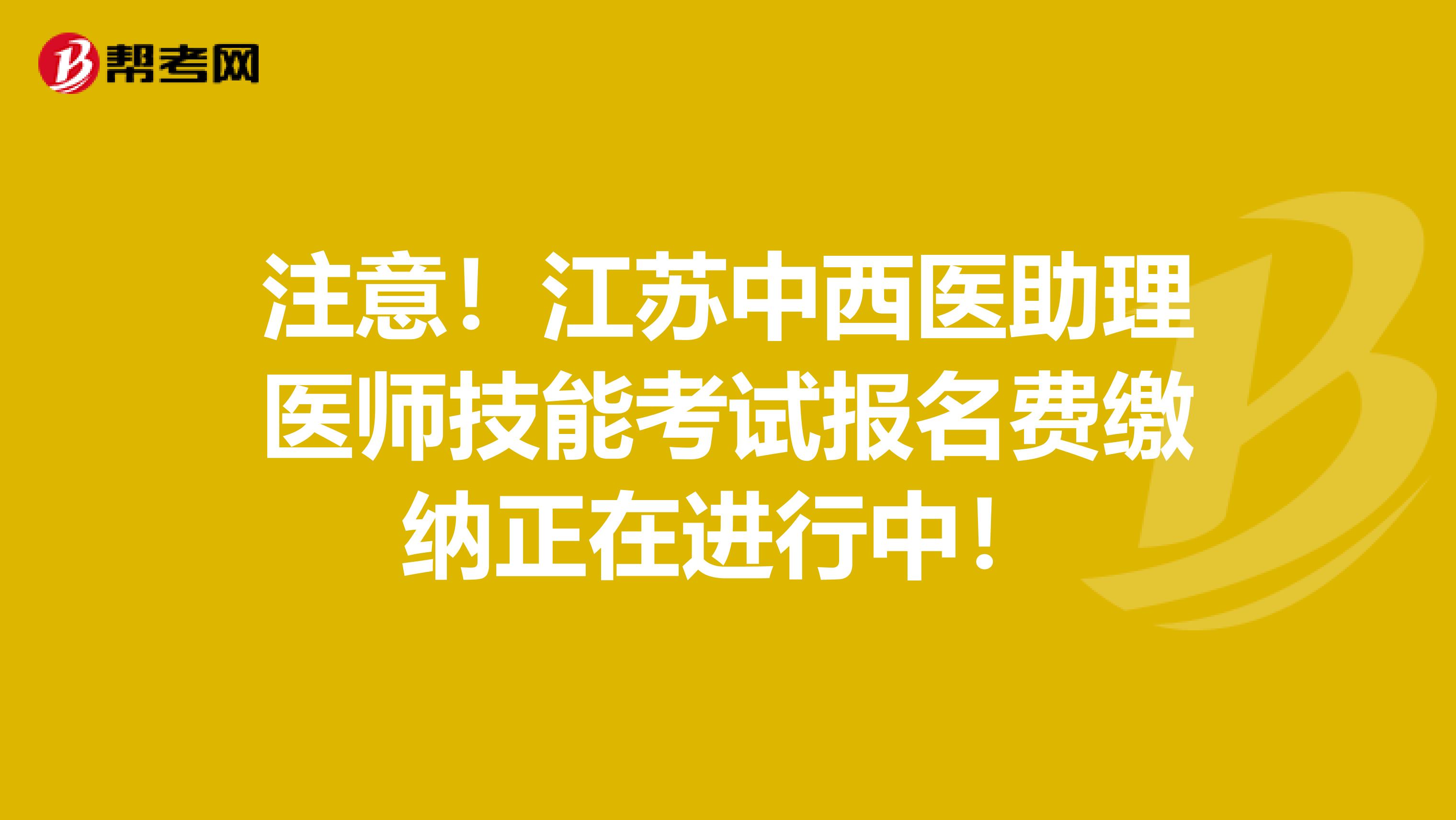 注意！江苏中西医助理医师技能考试报名费缴纳正在进行中！