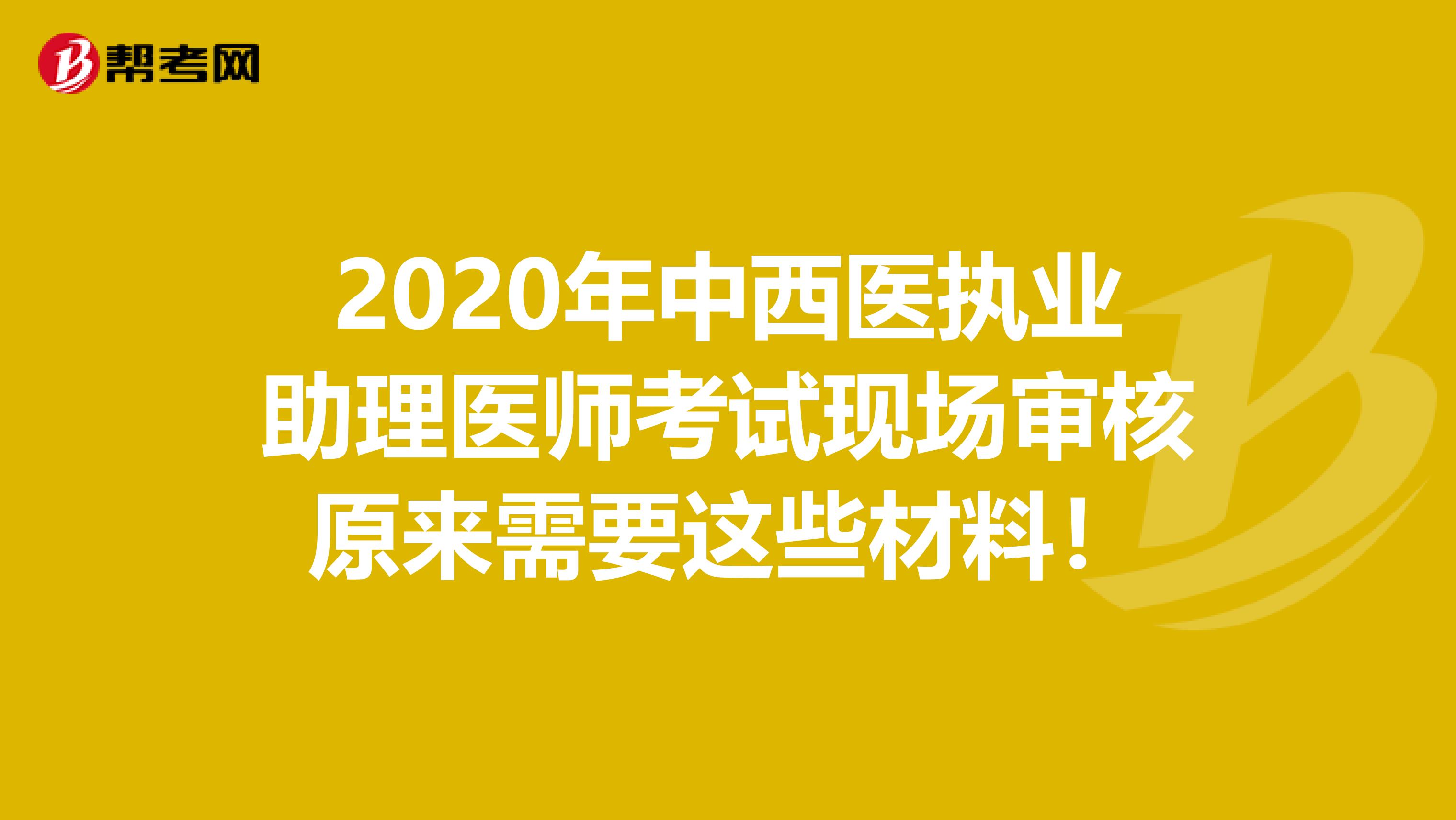 2020年中西医执业助理医师考试现场审核原来需要这些材料！