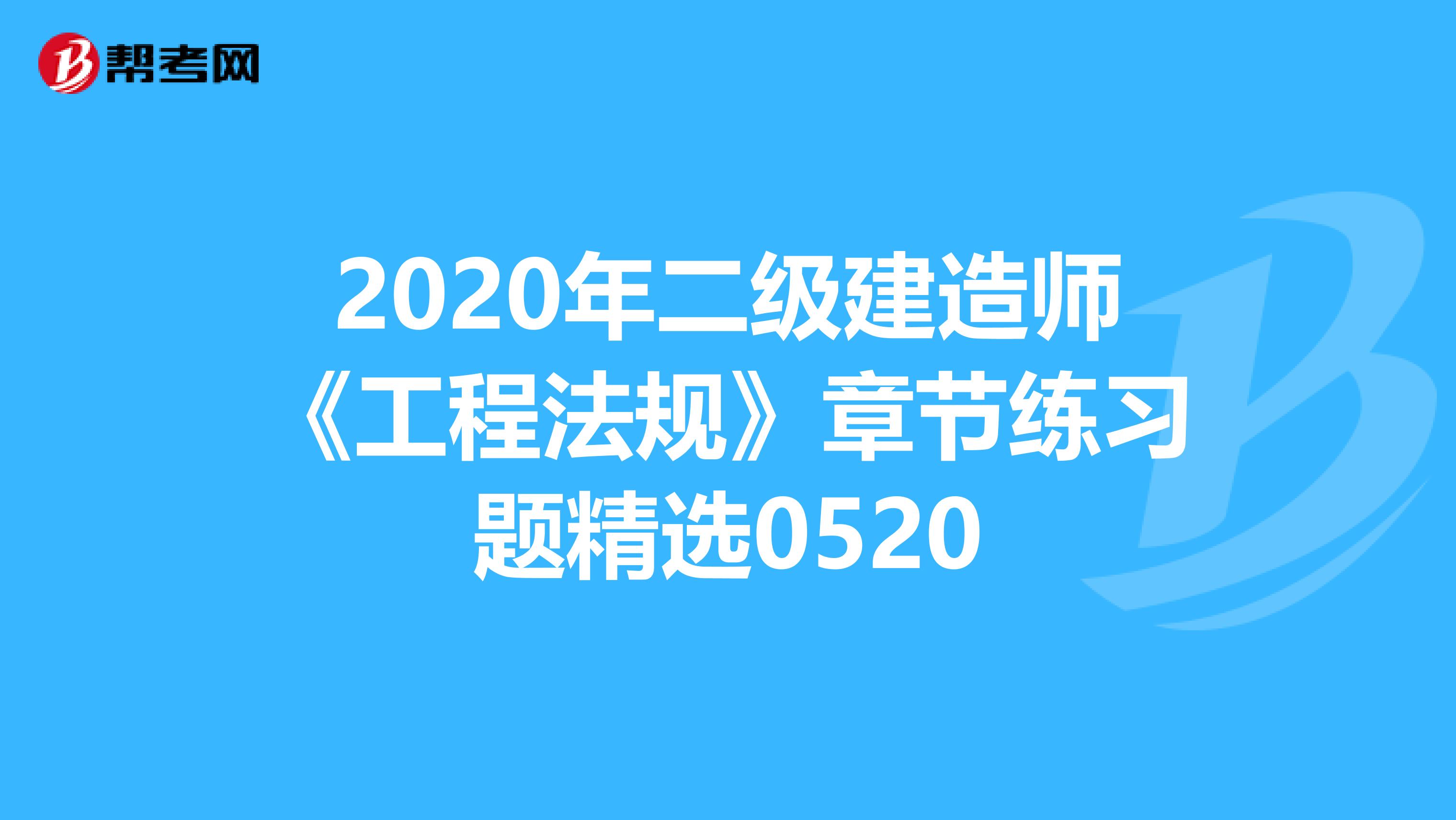 2020年二级建造师《工程法规》章节练习题精选0520