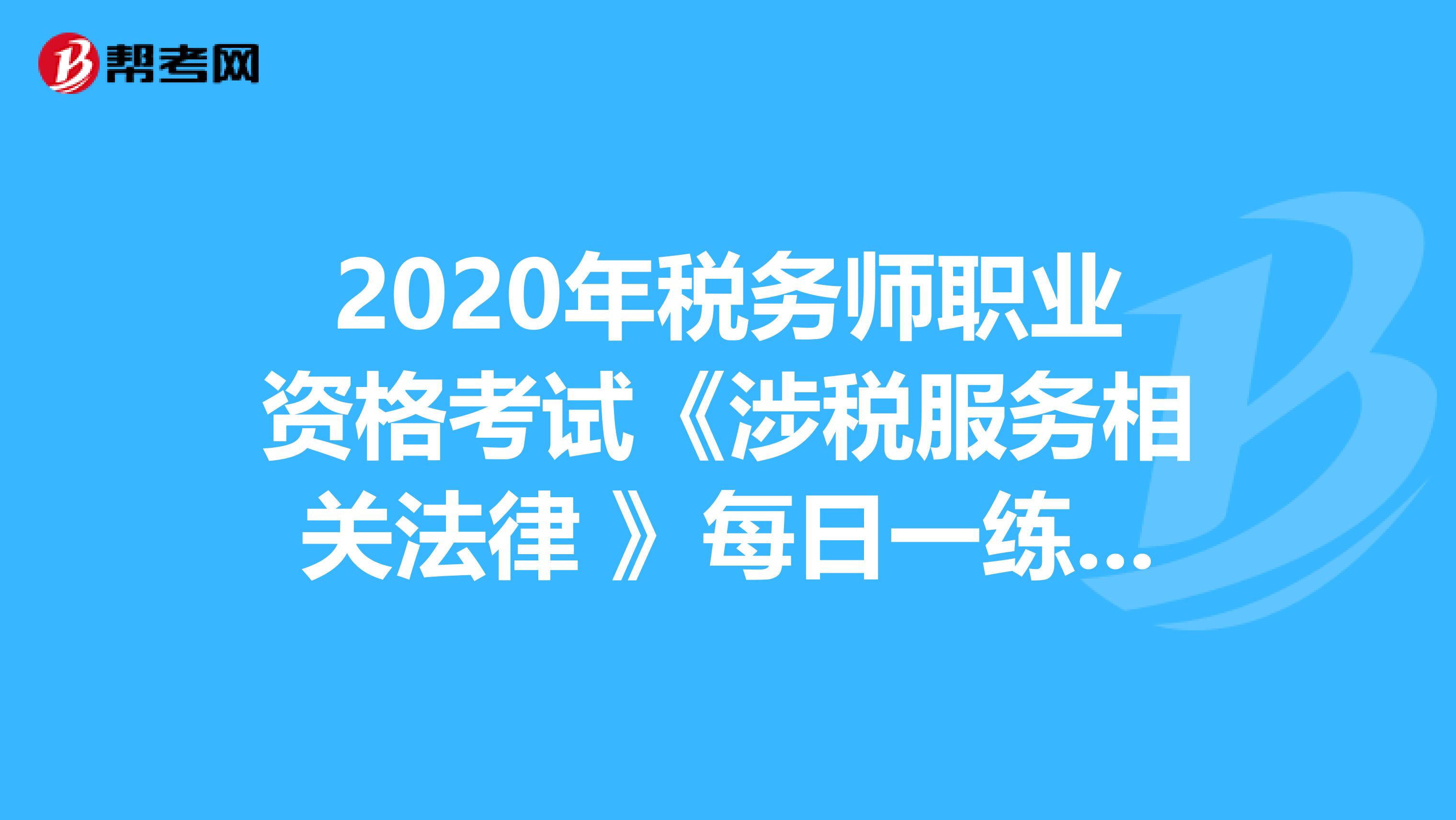 2020年税务师职业资格考试《涉税服务相关法律 》每日一练0520