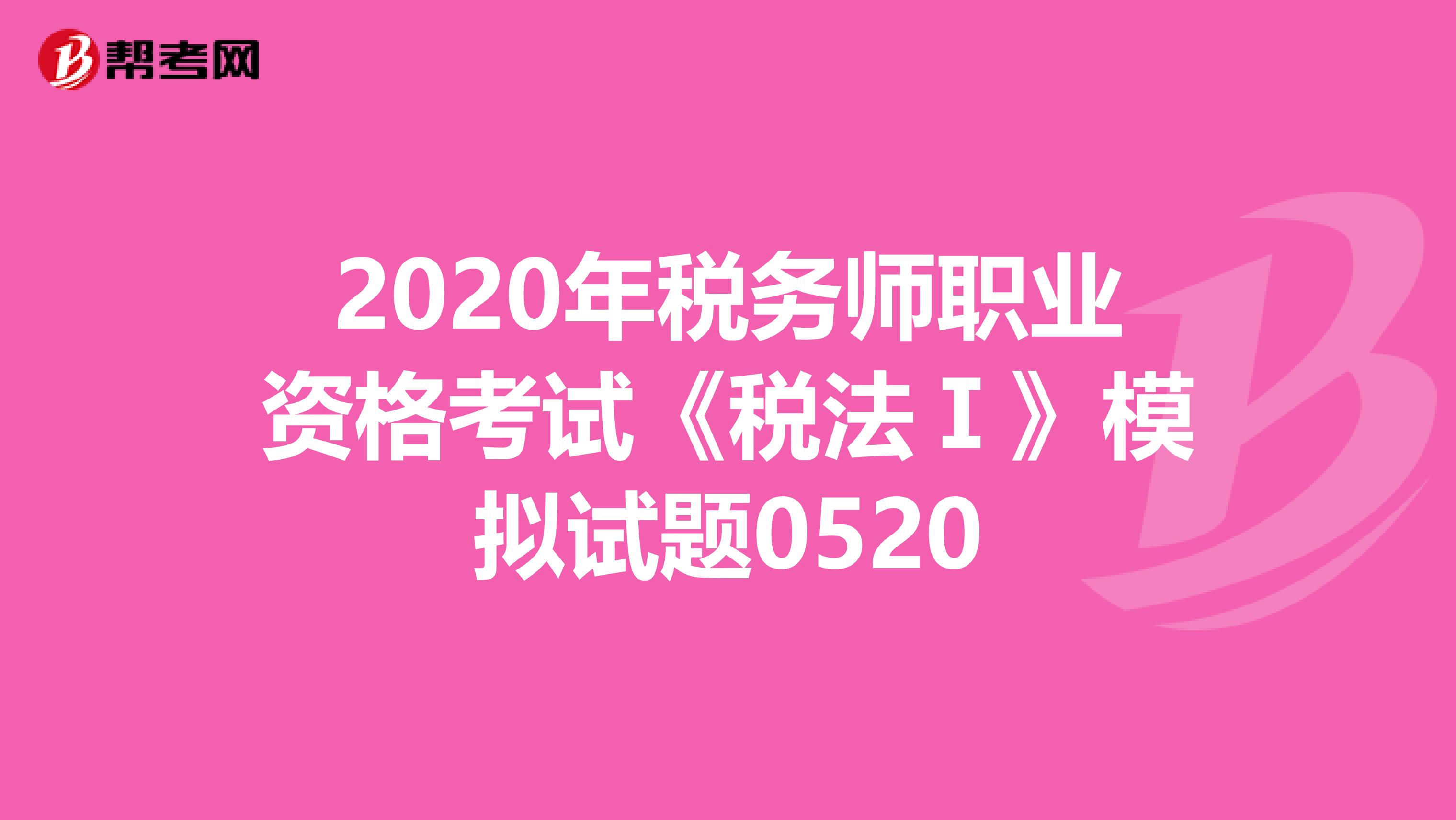 2020年税务师职业资格考试《税法Ⅰ》模拟试题0520