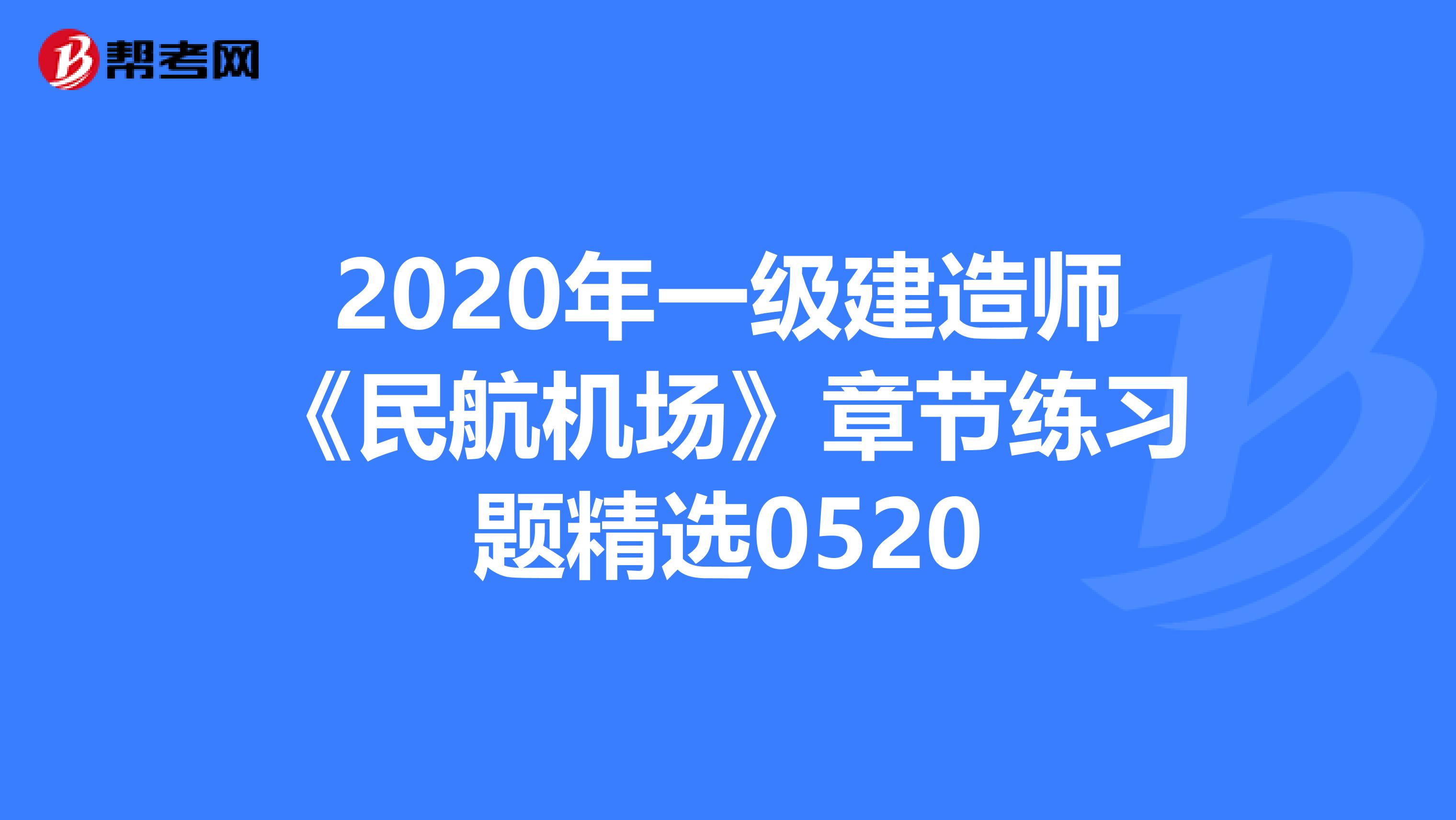 2020年一级建造师《民航机场》章节练习题精选0520