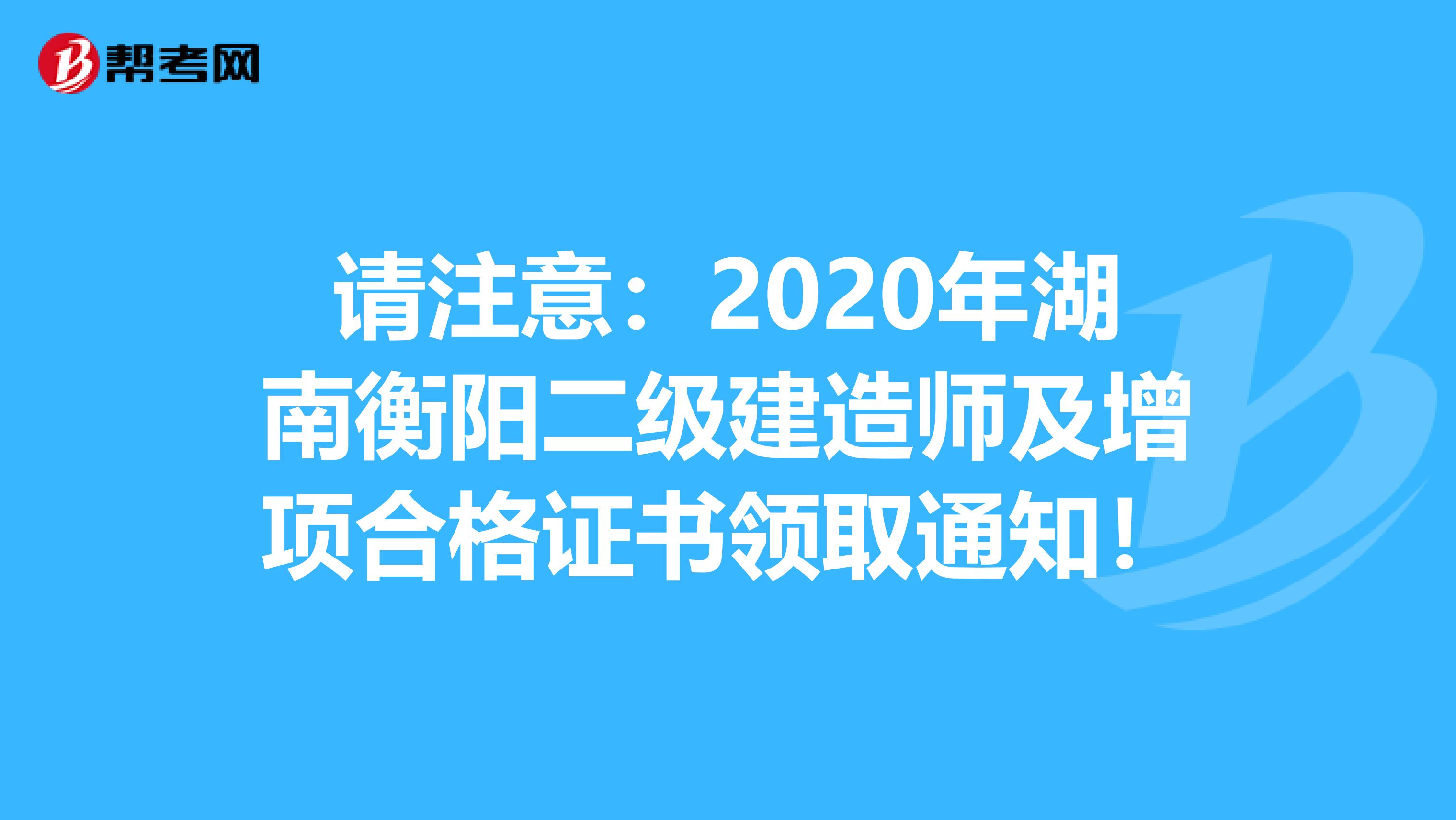 请注意：2020年湖南衡阳二级建造师及增项合格证书领取通知！