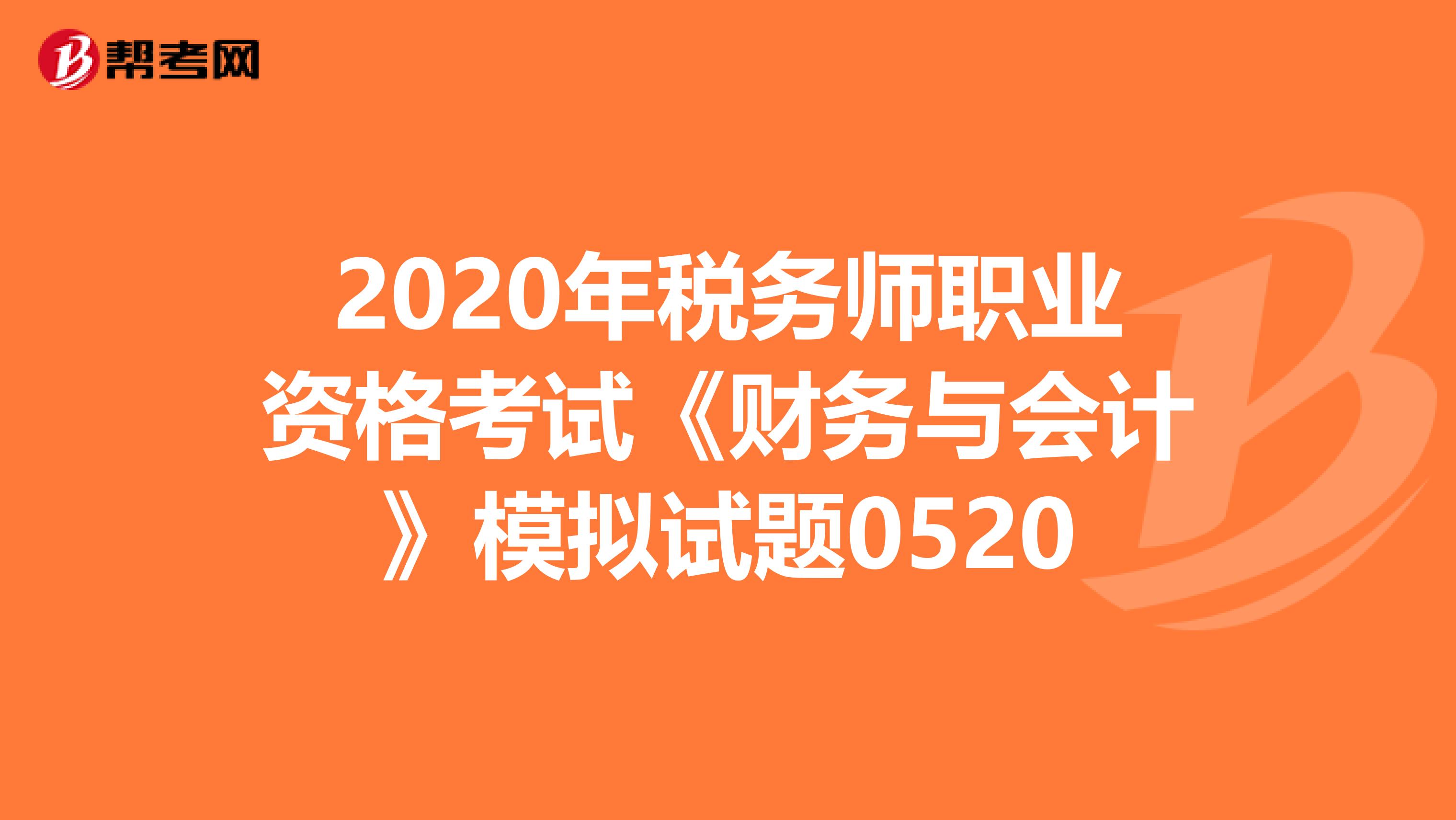 2020年税务师职业资格考试《财务与会计》模拟试题0520
