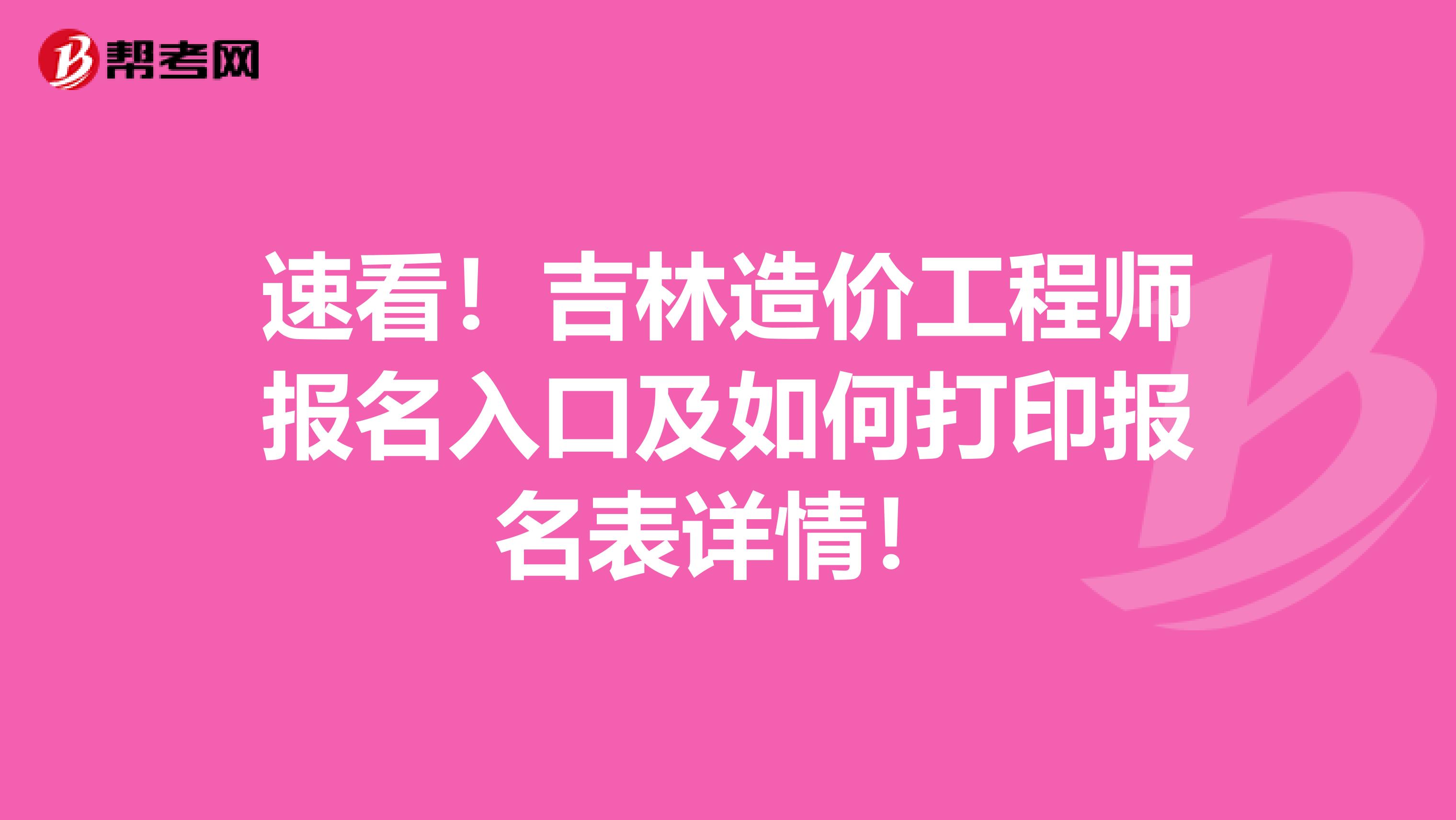 速看！吉林造价工程师报名入口及如何打印报名表详情！