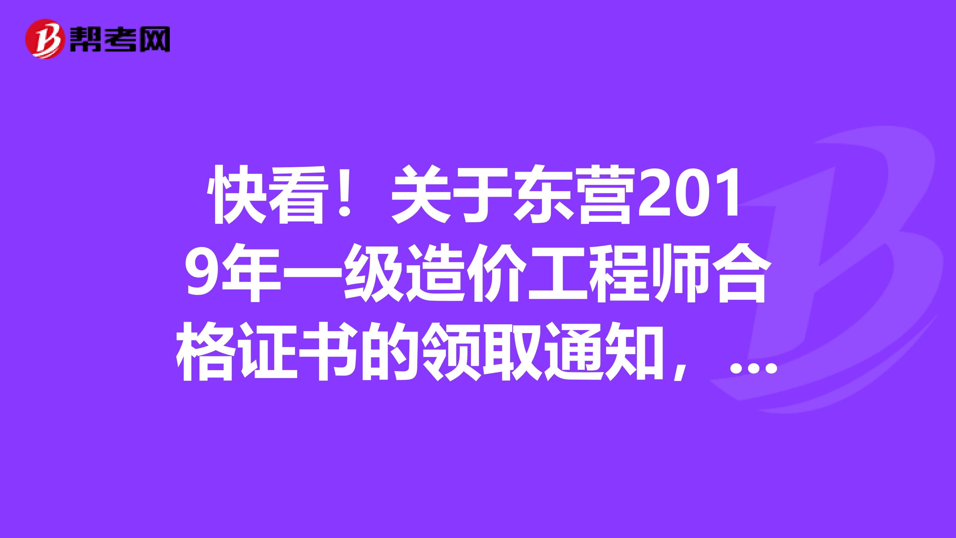 快看！关于东营2019年一级造价工程师合格证书的领取通知，赶紧了解下！