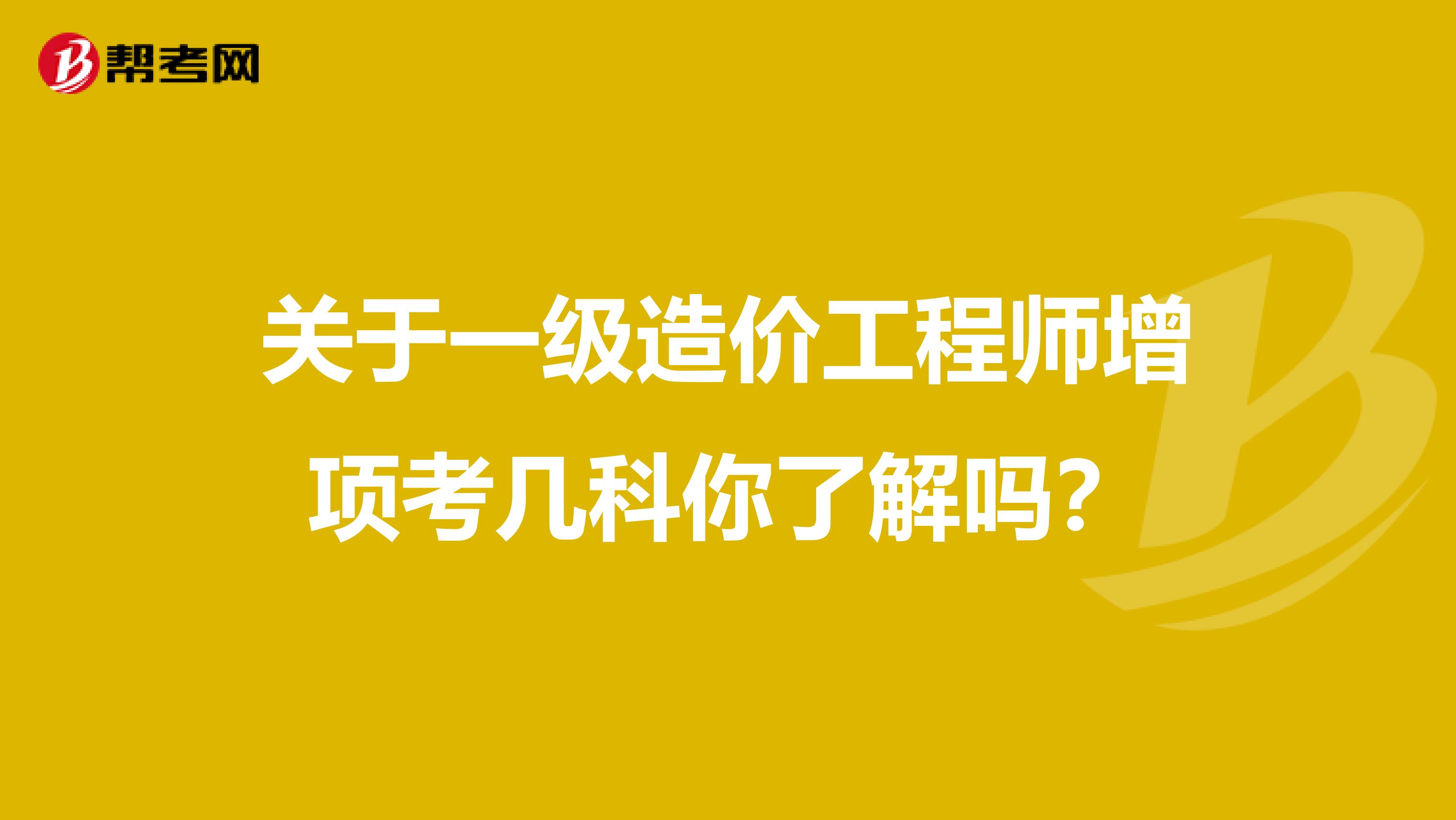 关于一级造价工程师增项考几科你了解吗？