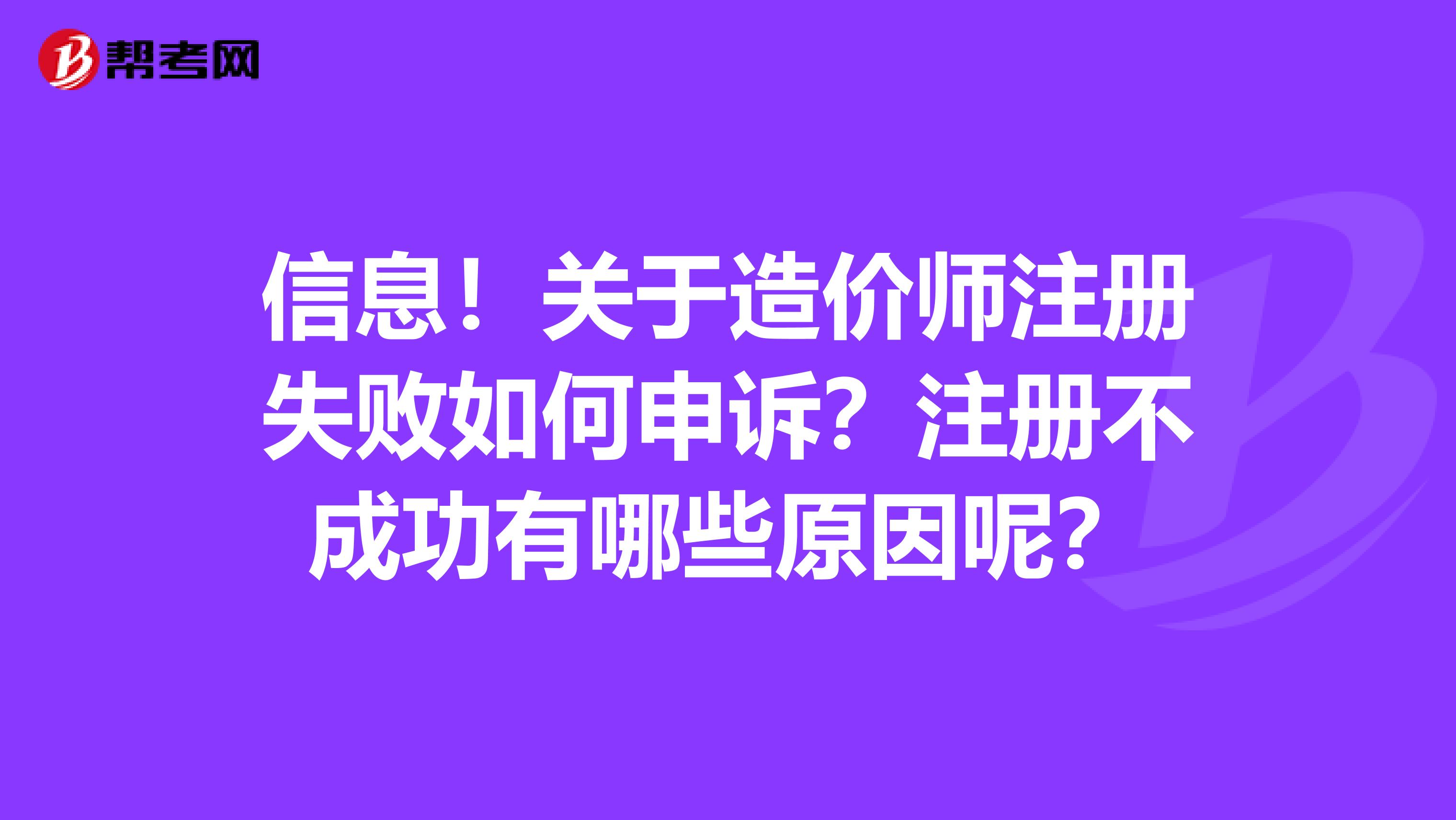 信息！关于造价师注册失败如何申诉？注册不成功有哪些原因呢？