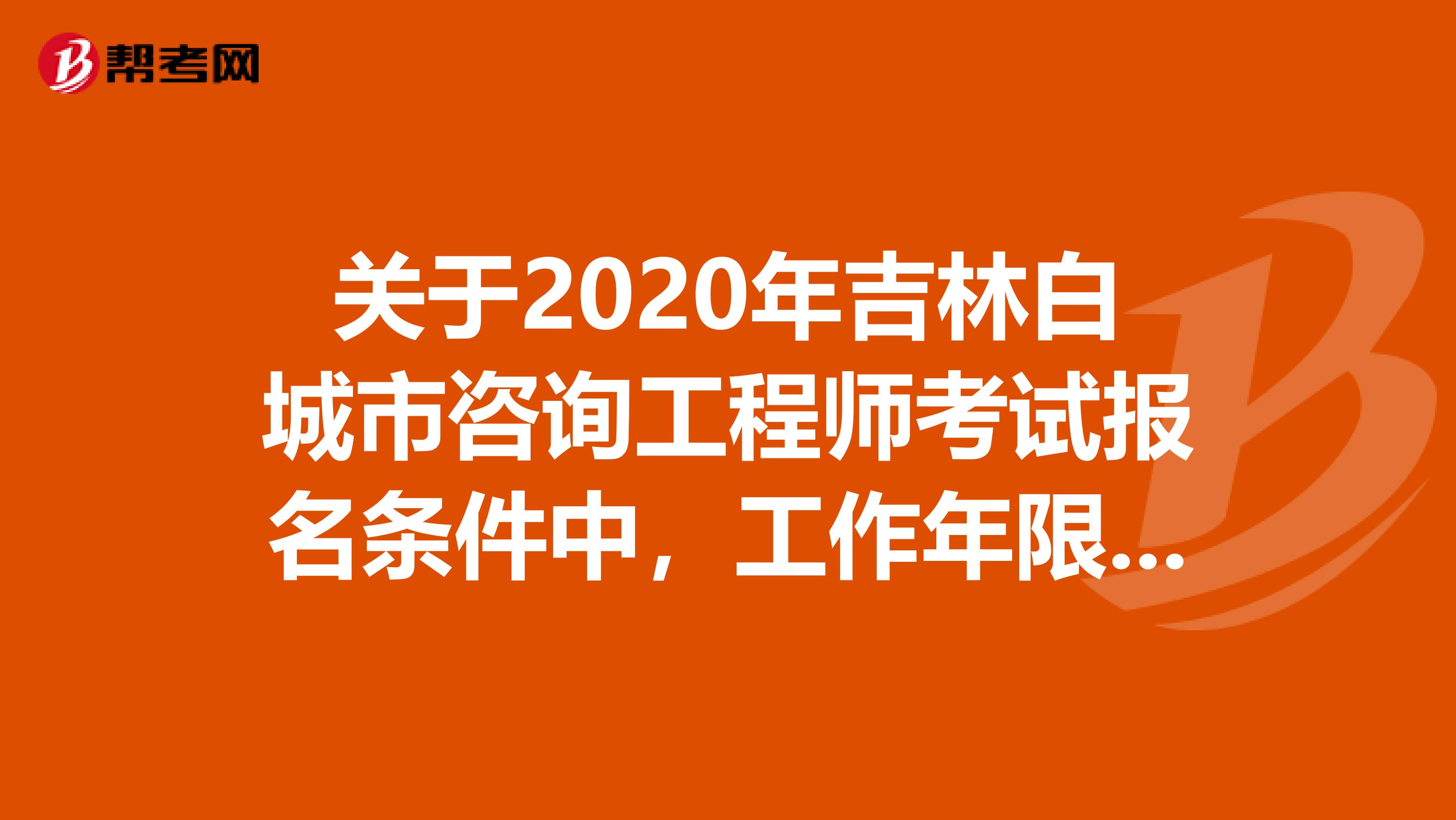 关于2020年吉林白城市咨询工程师考试报名条件中，工作年限怎样算的事