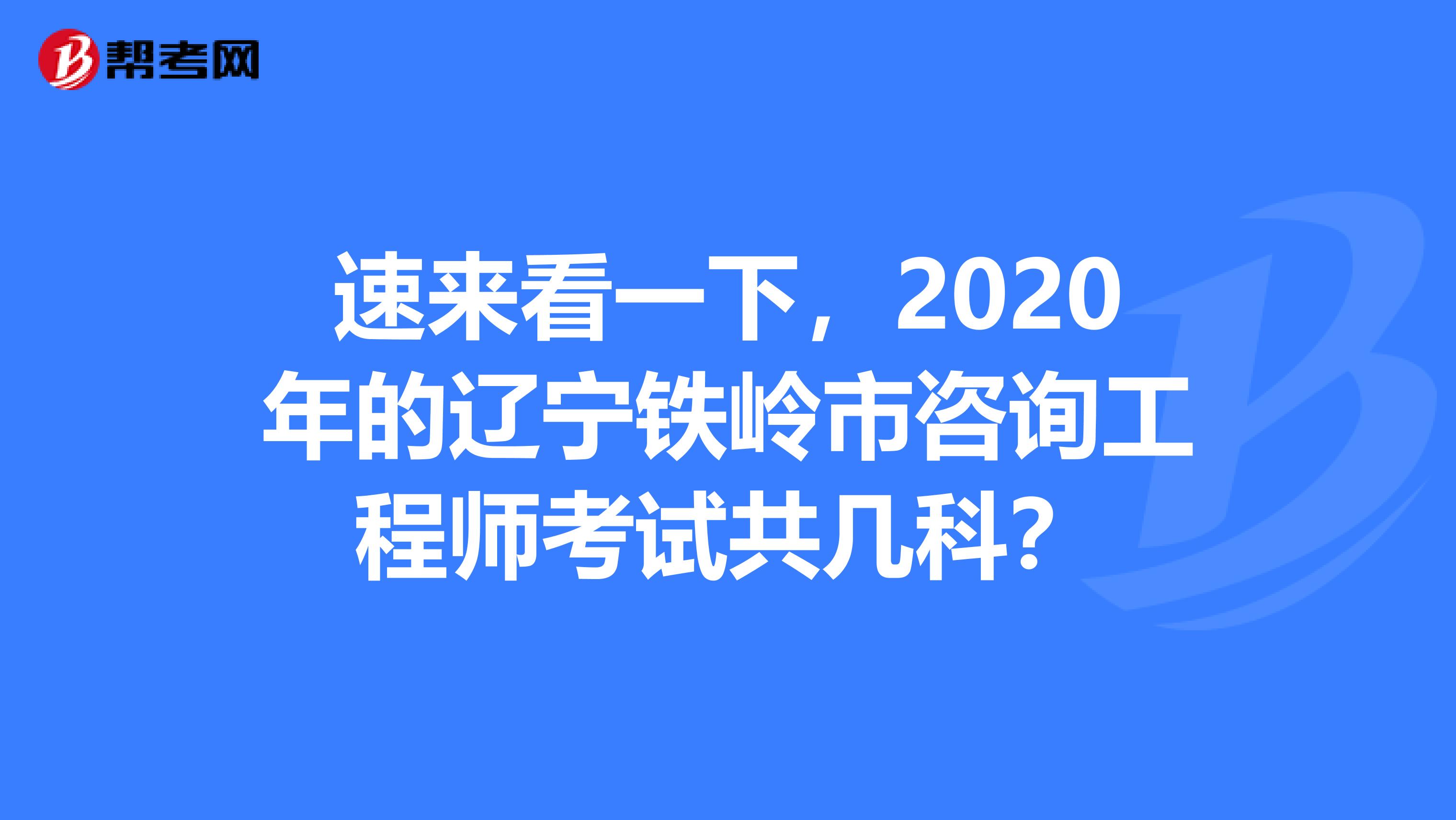 速来看一下，2020年的辽宁铁岭市咨询工程师考试共几科？