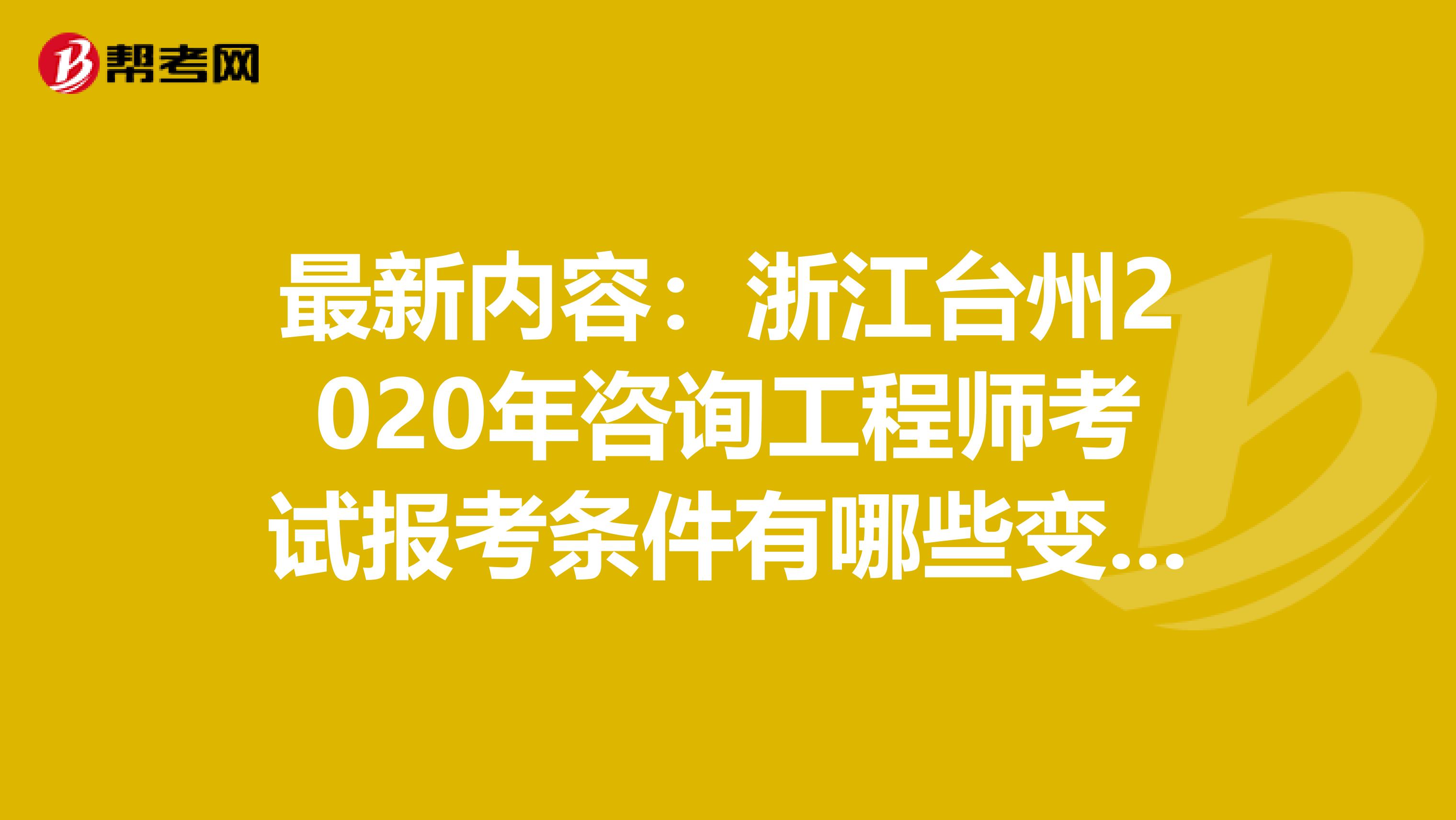 最新内容：浙江台州2020年咨询工程师考试报考条件有哪些变化？