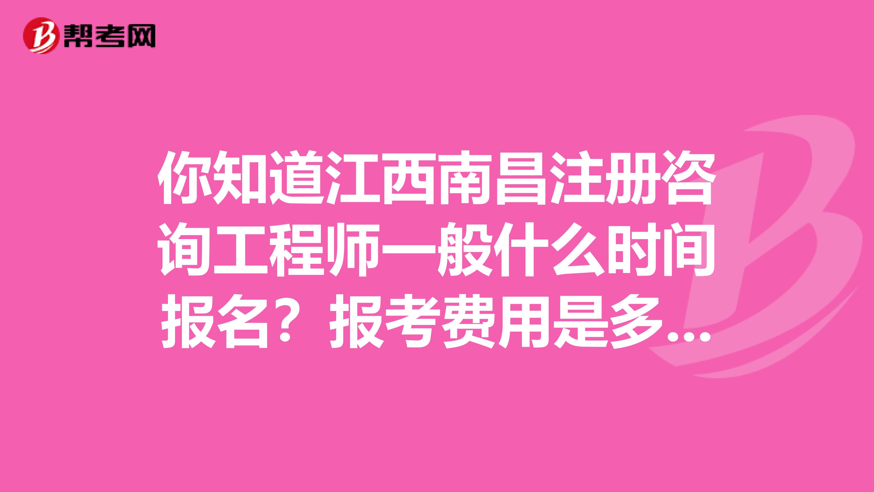 你知道江西南昌注册咨询工程师一般什么时间报名？报考费用是多少吗？