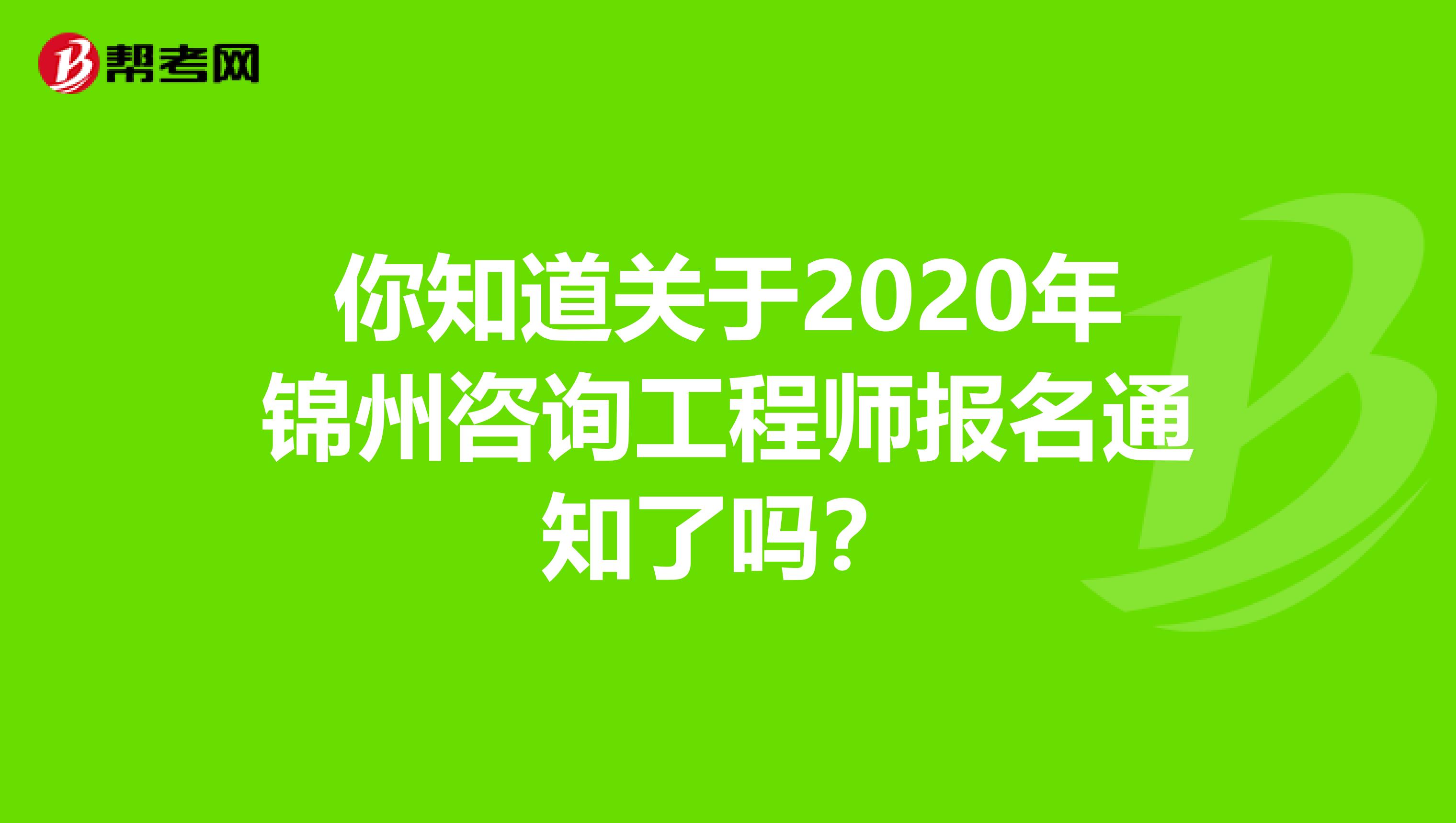 你知道关于2020年锦州咨询工程师报名通知了吗？