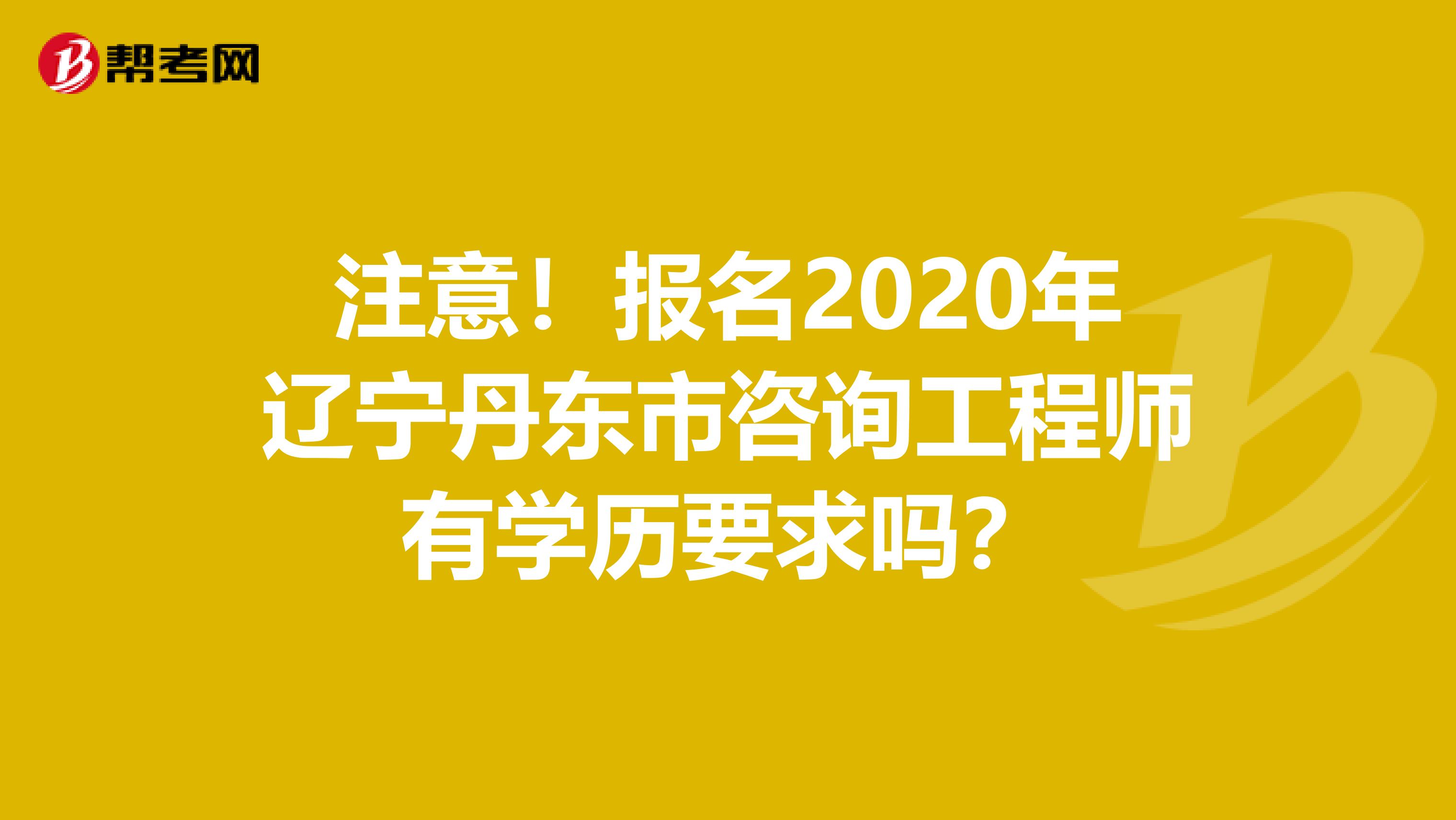 注意！报名2020年辽宁丹东市咨询工程师有学历要求吗？