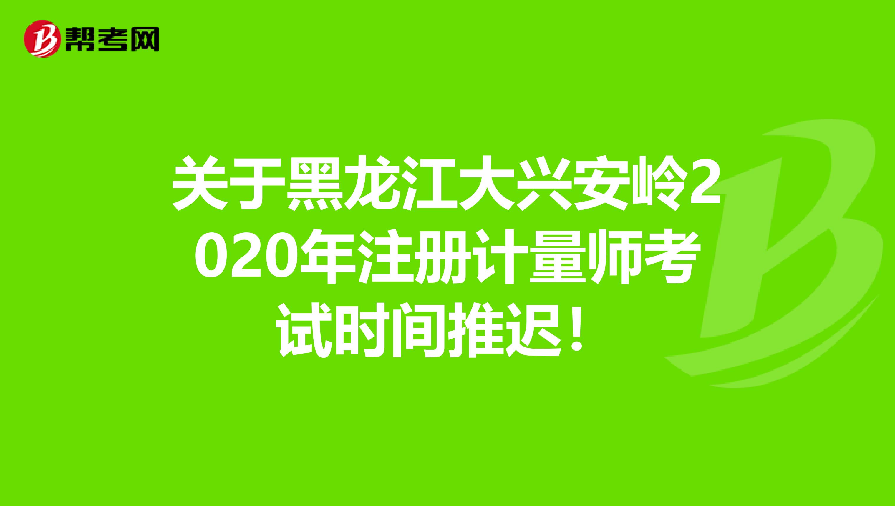關于黑龍江大興安嶺2020年注冊計量師考試時間推遲！