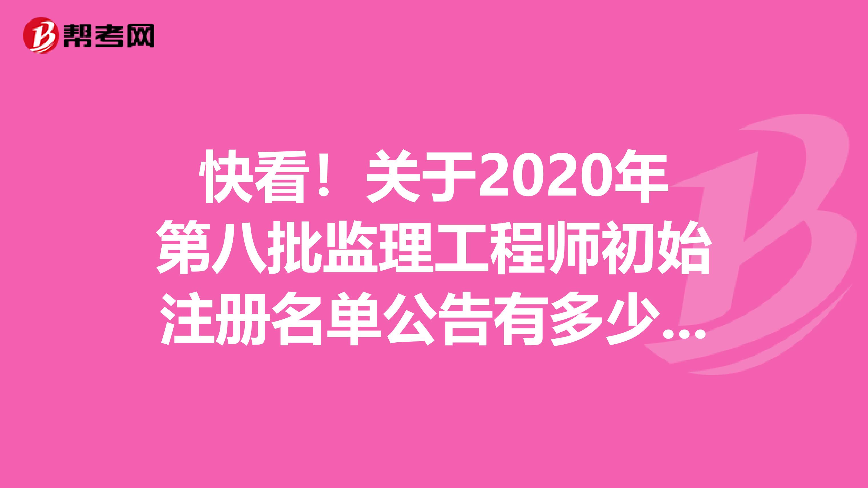 快看！关于2020年第八批监理工程师初始注册名单公告有多少人员？