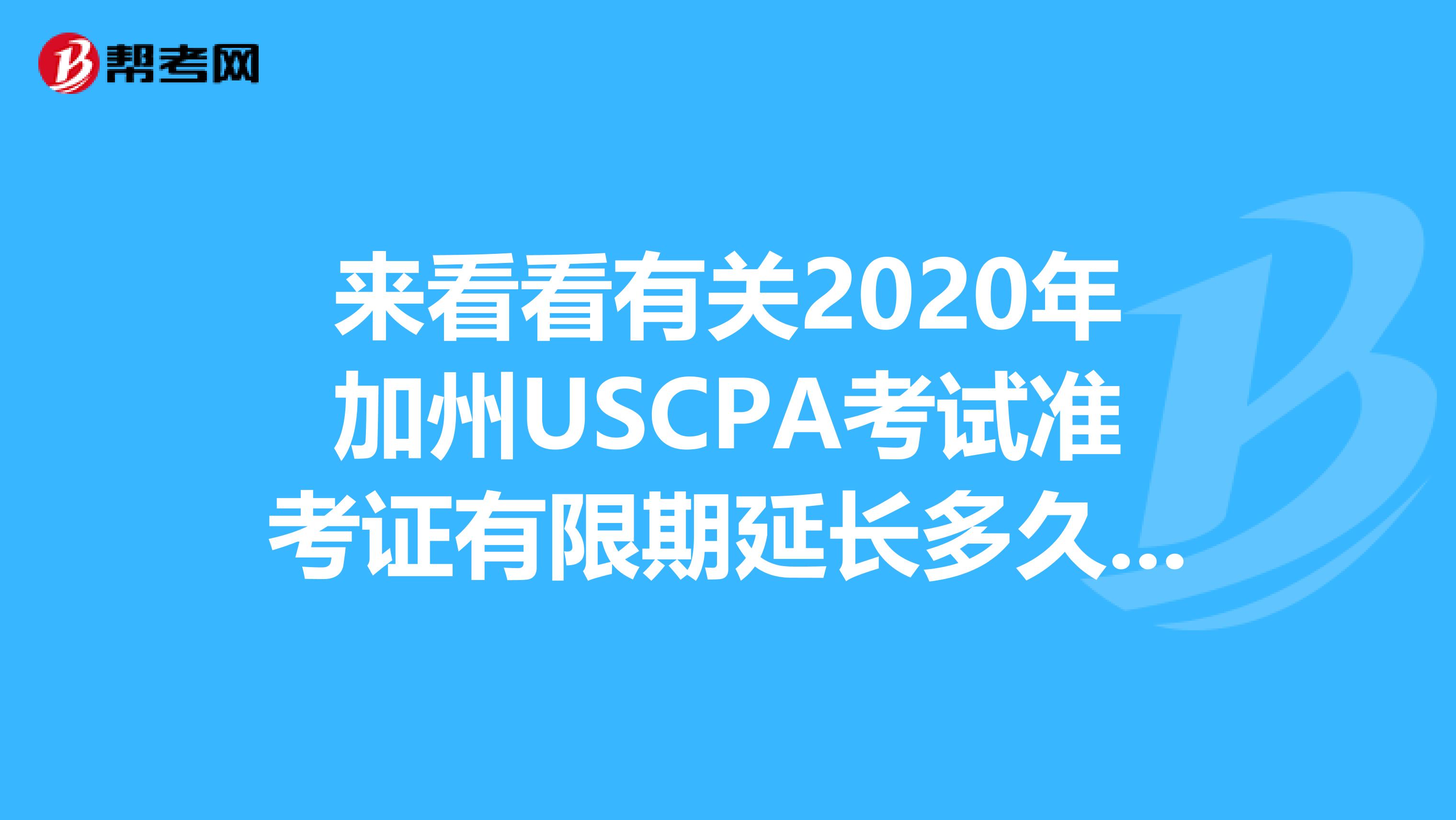 来看看有关2020年加州USCPA考试准考证有限期延长多久呢？赶紧了解吧！